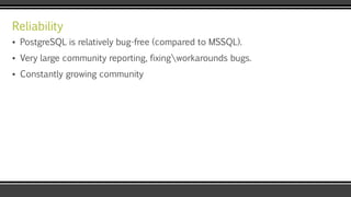 Reliability
▪ PostgreSQL is relatively bug-free (compared to MSSQL).
▪ Very large community reporting, fixingworkarounds bugs.
▪ Constantly growing community
 
