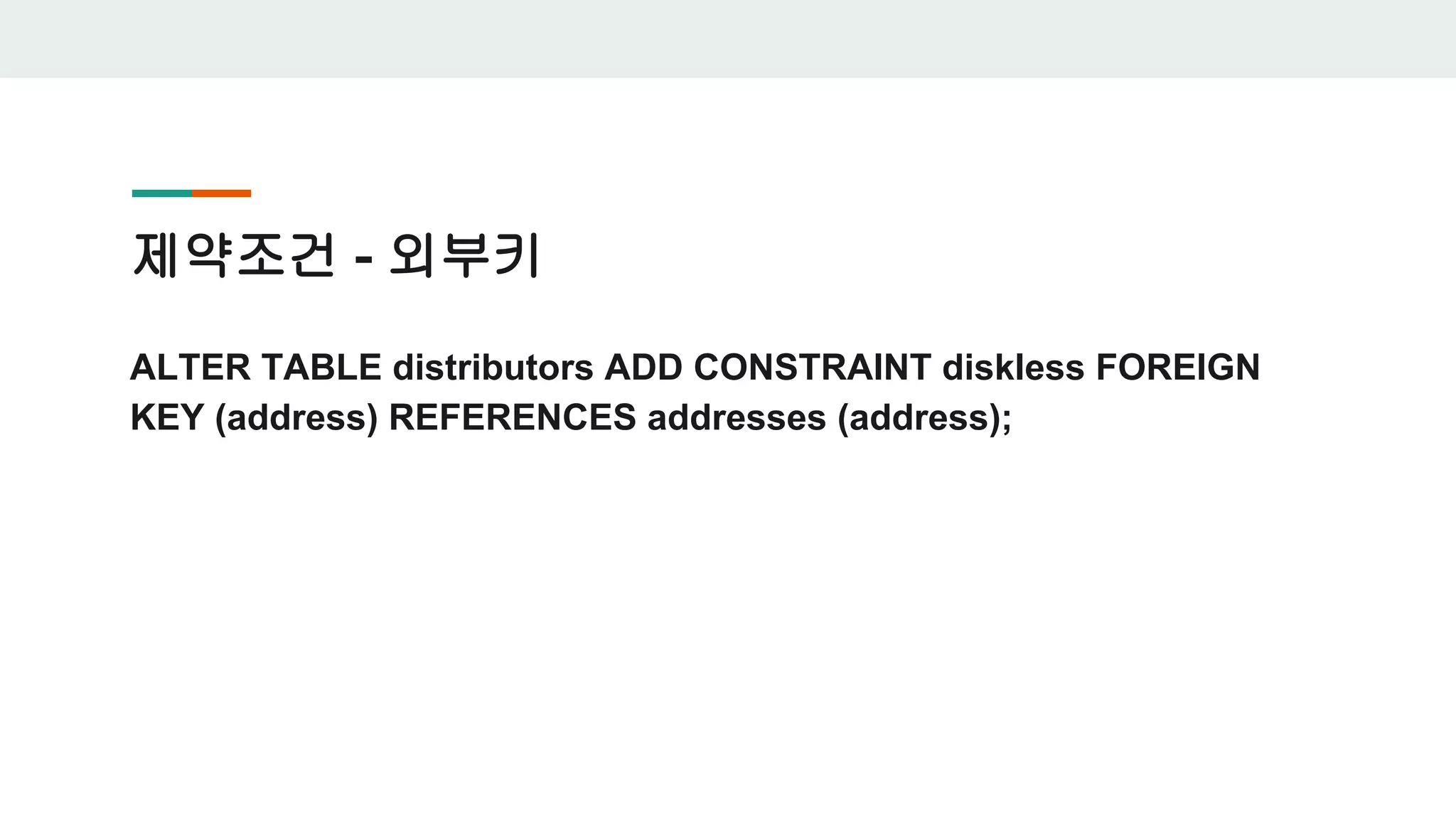제약조건 - 외부키 ALTER TABLE distributors ADD CONSTRAINT diskless FOREIGN KEY (address) REFERENCES addresses (address); 