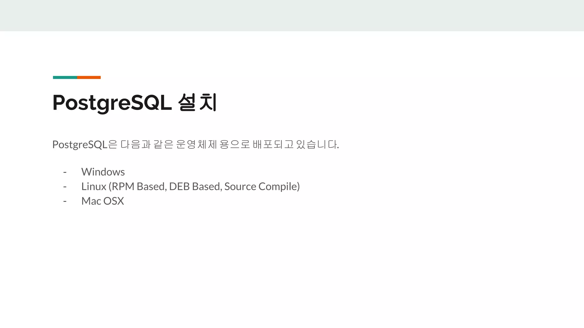 PostgreSQL 설치 PostgreSQL은 다음과같은 운영체제용으로배포되고있습니다. - Windows - Linux (RPM Based, DEB Based, Source Compile) - Mac OSX 