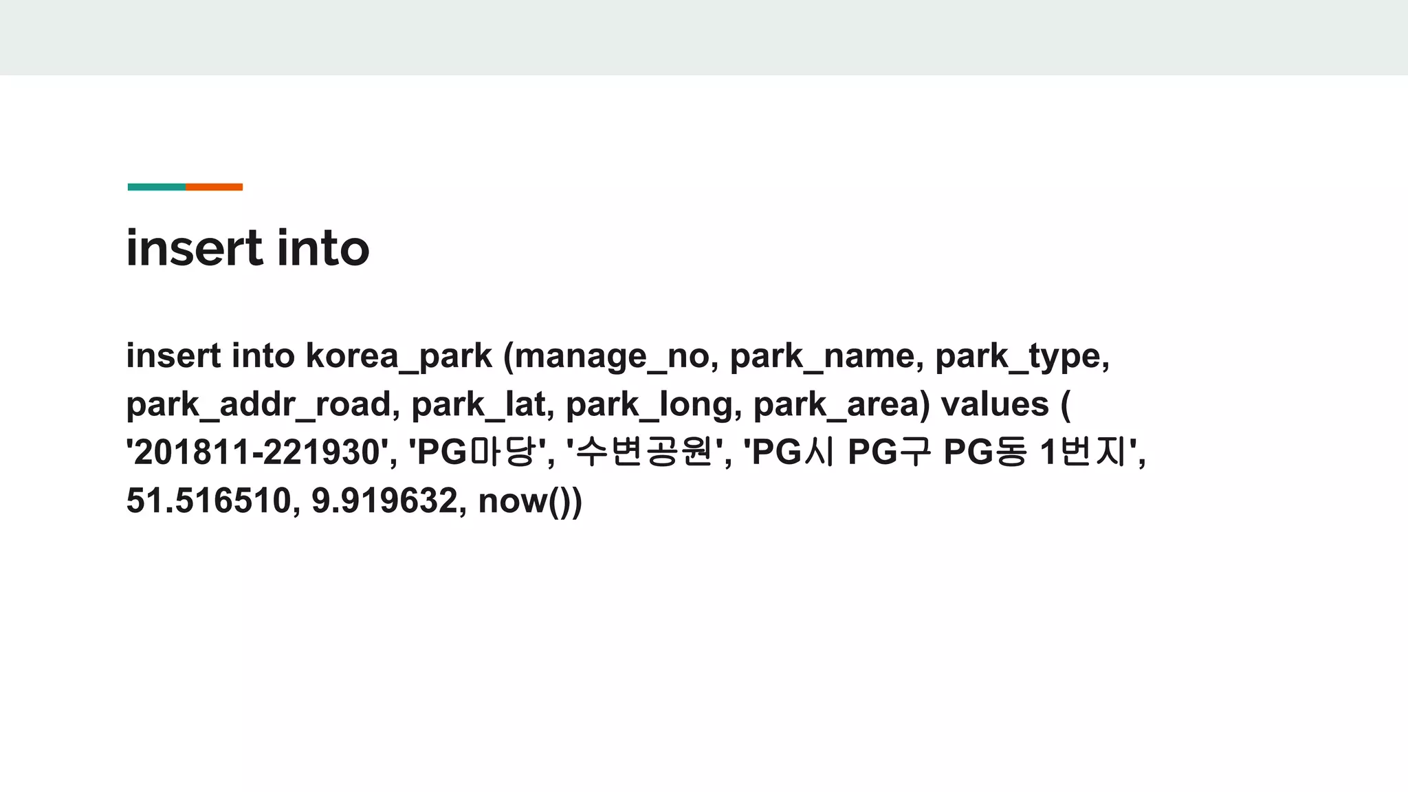 insert into insert into korea_park (manage_no, park_name, park_type, park_addr_road, park_lat, park_long, park_area) values ( '201811-221930', 'PG마당', '수변공원', 'PG시 PG구 PG동 1번지', 51.516510, 9.919632, now()) 