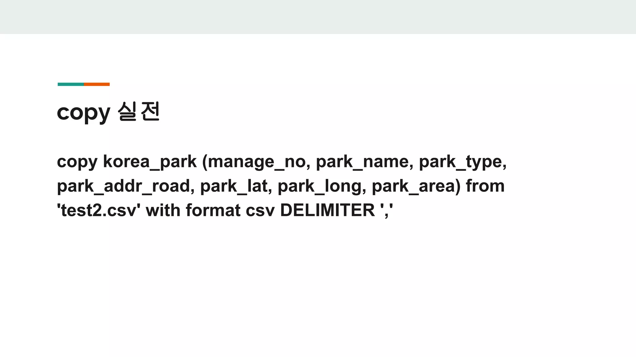 copy 실전 copy korea_park (manage_no, park_name, park_type, park_addr_road, park_lat, park_long, park_area) from 'test2.csv' with format csv DELIMITER ',' 