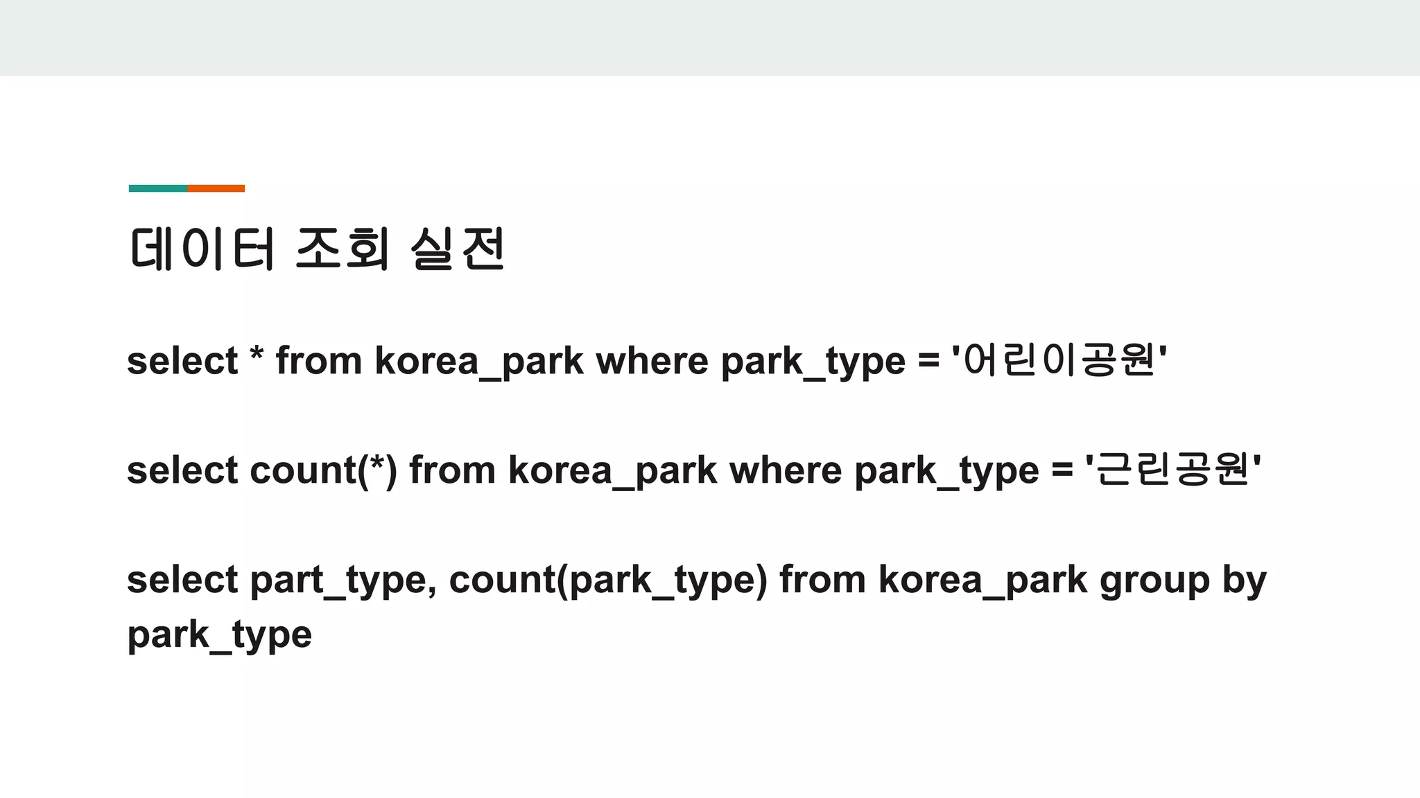 데이터 조회 실전 select * from korea_park where park_type = '어린이공원' select count(*) from korea_park where park_type = '근린공원' select part_type, count(park_type) from korea_park group by park_type 