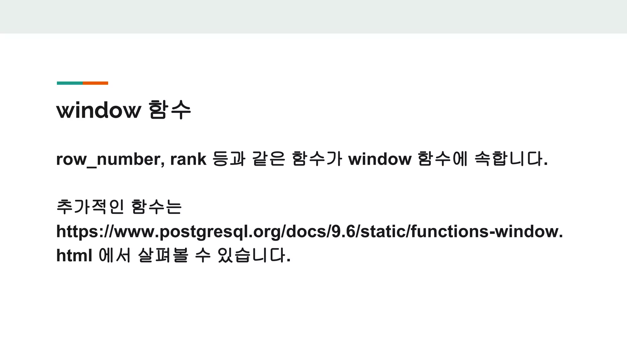 window 함수 row_number, rank 등과 같은 함수가 window 함수에 속합니다. 추가적인 함수는 https://www.postgresql.org/docs/9.6/static/functions-window. html 에서 살펴볼 수 있습니다. 