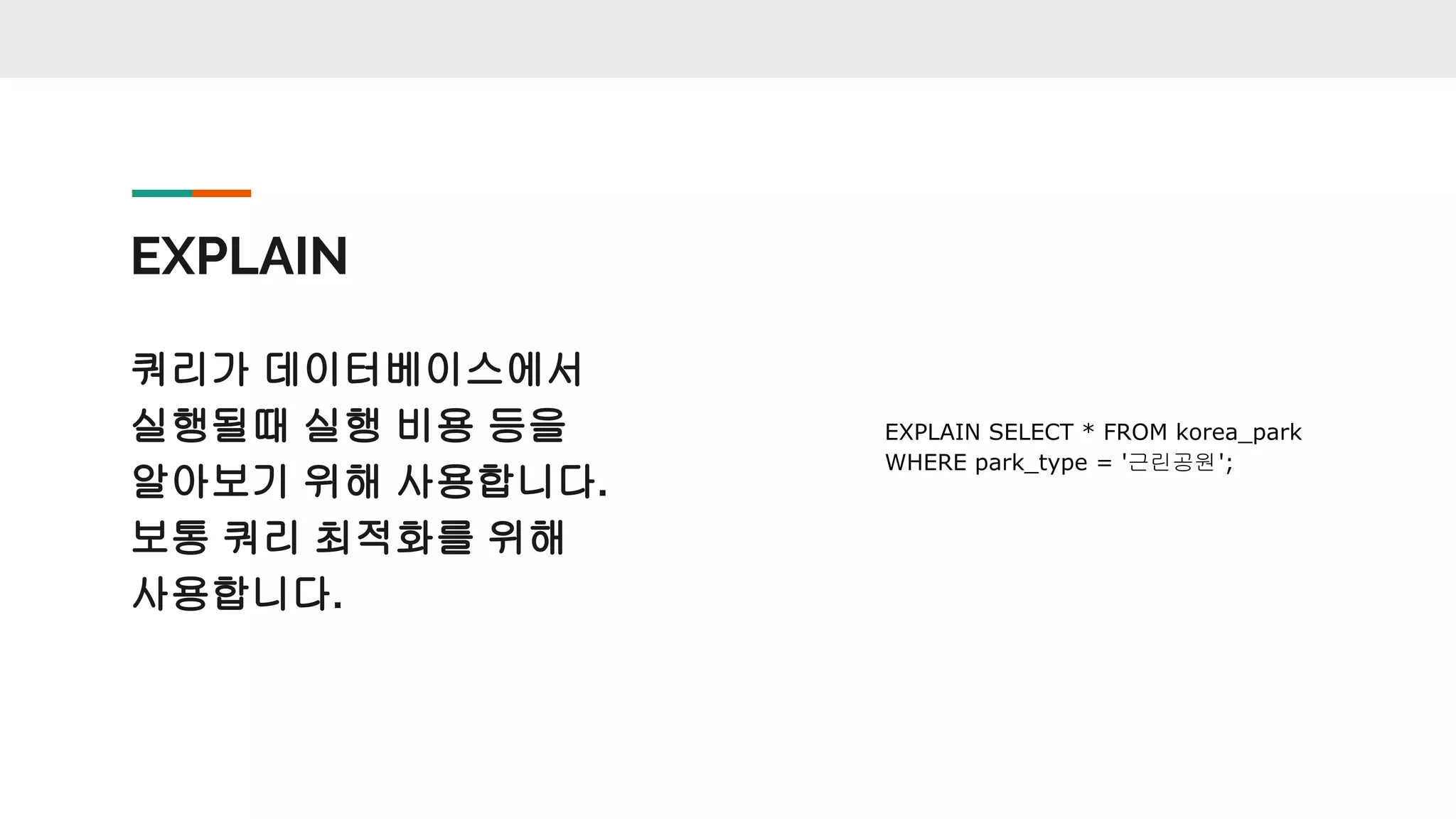 EXPLAIN 쿼리가 데이터베이스에서 실행될때 실행 비용 등을 알아보기 위해 사용합니다. 보통 쿼리 최적화를 위해 사용합니다. EXPLAIN SELECT * FROM korea_park WHERE park_type = '근린공원'; 