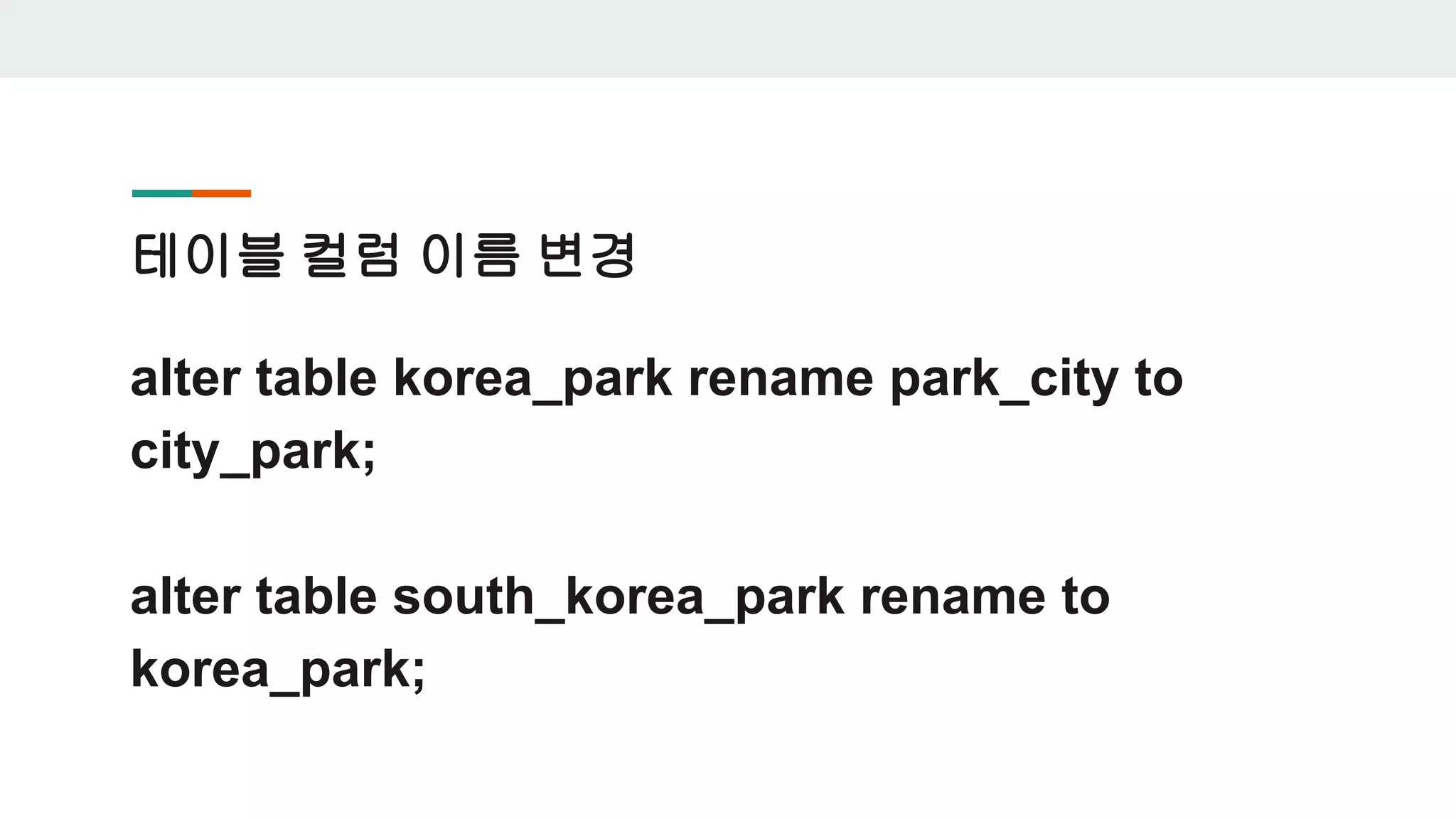 테이블 컬럼 이름 변경 alter table korea_park rename park_city to city_park; alter table south_korea_park rename to korea_park; 