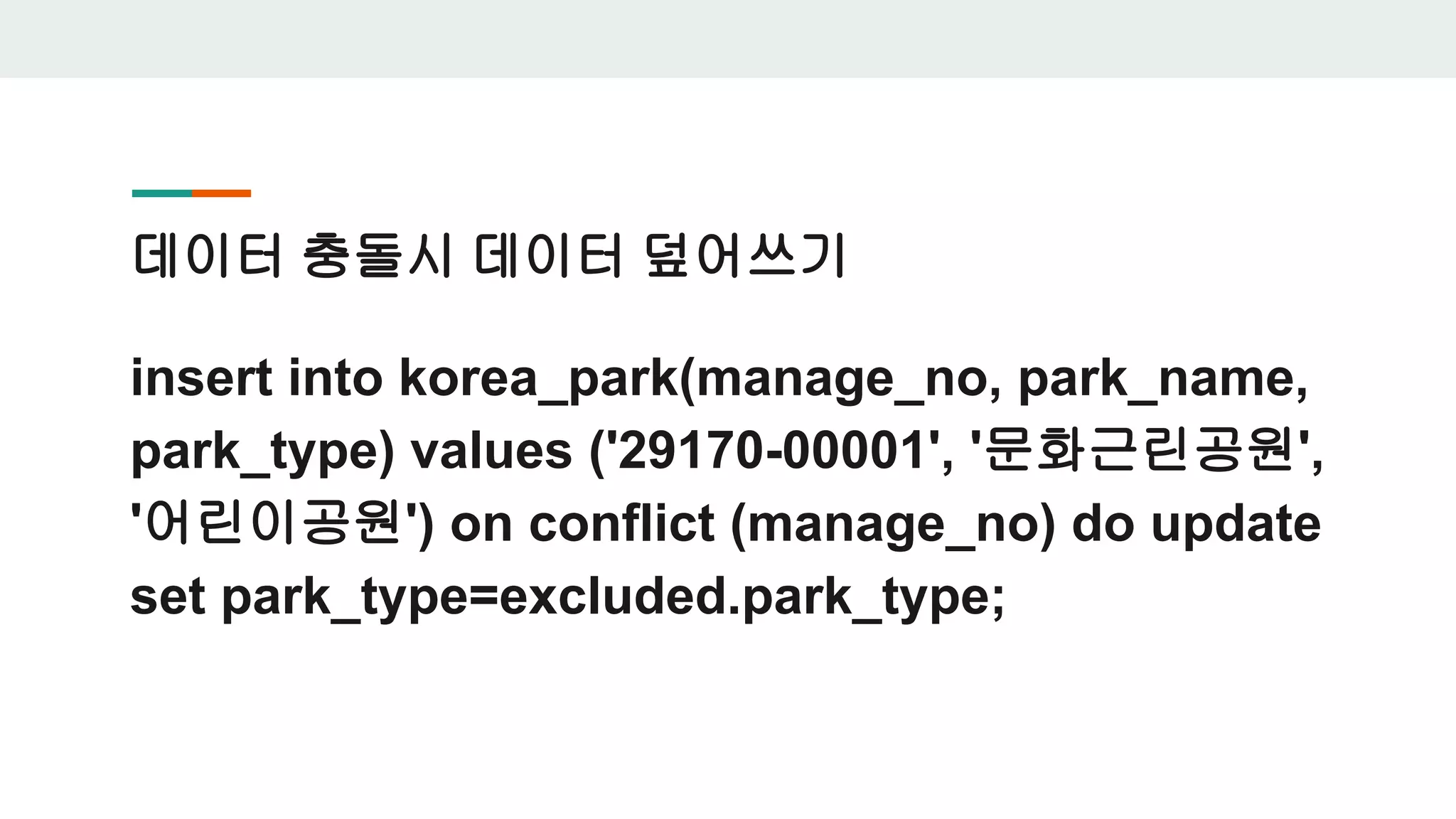 데이터 충돌시 데이터 덮어쓰기 insert into korea_park(manage_no, park_name, park_type) values ('29170-00001', '문화근린공원', '어린이공원') on conflict (manage_no) do update set park_type=excluded.park_type; 