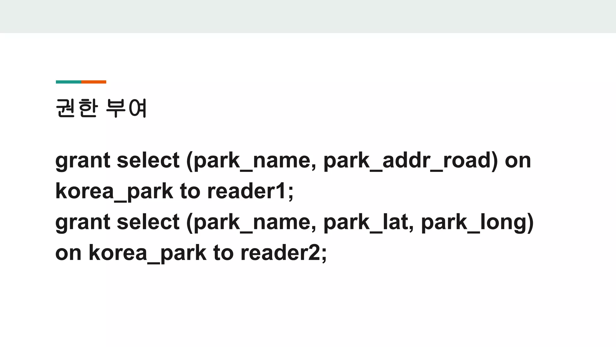 권한 부여 grant select (park_name, park_addr_road) on korea_park to reader1; grant select (park_name, park_lat, park_long) on korea_park to reader2; 