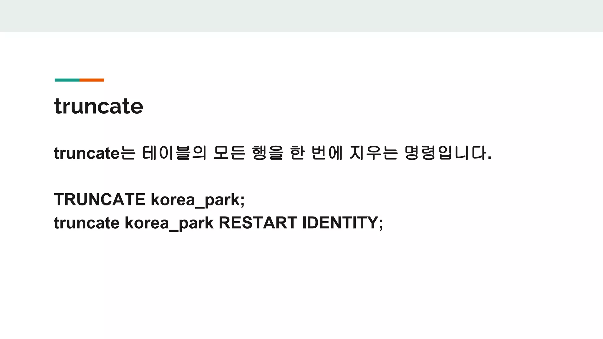 truncate truncate는 테이블의 모든 행을 한 번에 지우는 명령입니다. TRUNCATE korea_park; truncate korea_park RESTART IDENTITY; 