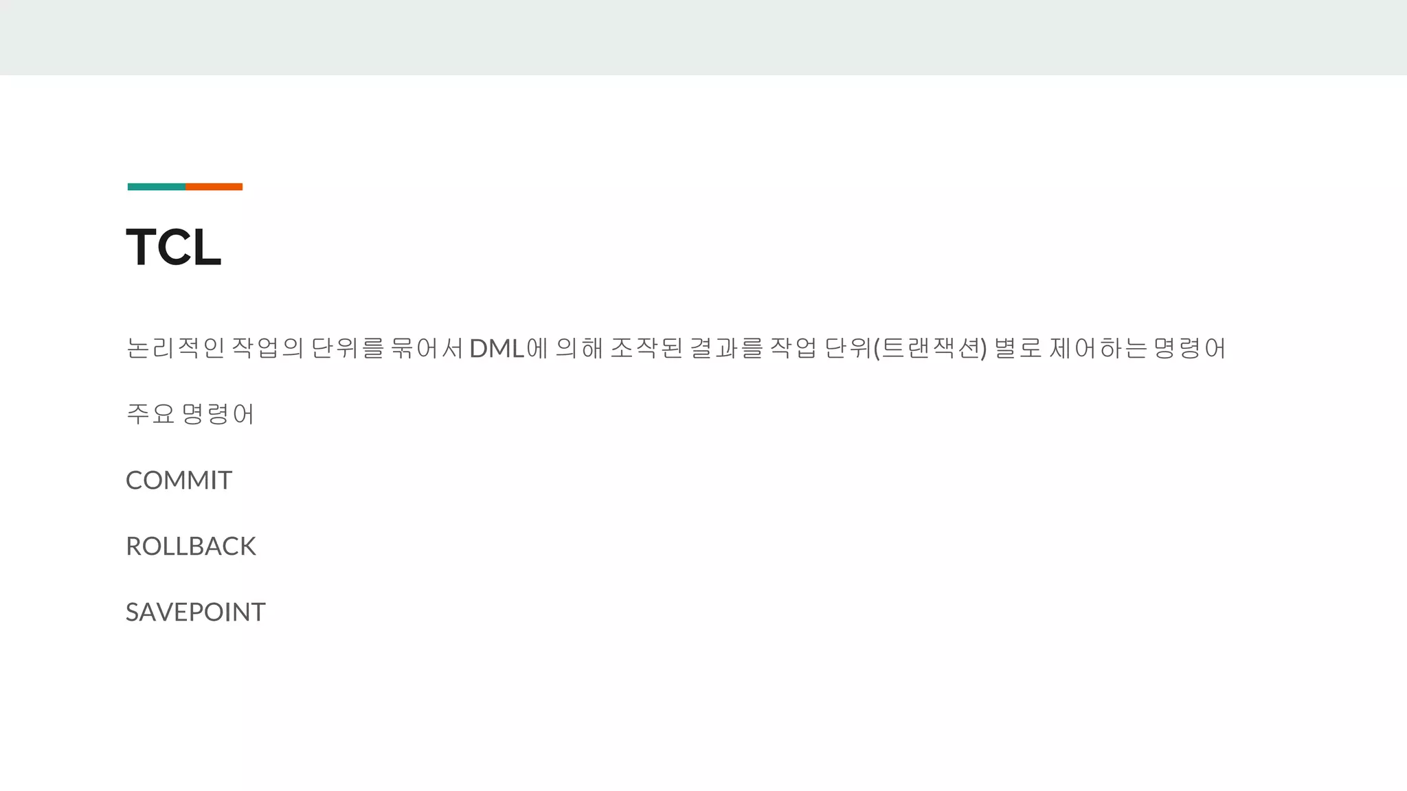 TCL 논리적인작업의단위를묶어서DML에 의해 조작된결과를작업 단위(트랜잭션) 별로 제어하는명령어 주요 명령어 COMMIT ROLLBACK SAVEPOINT 