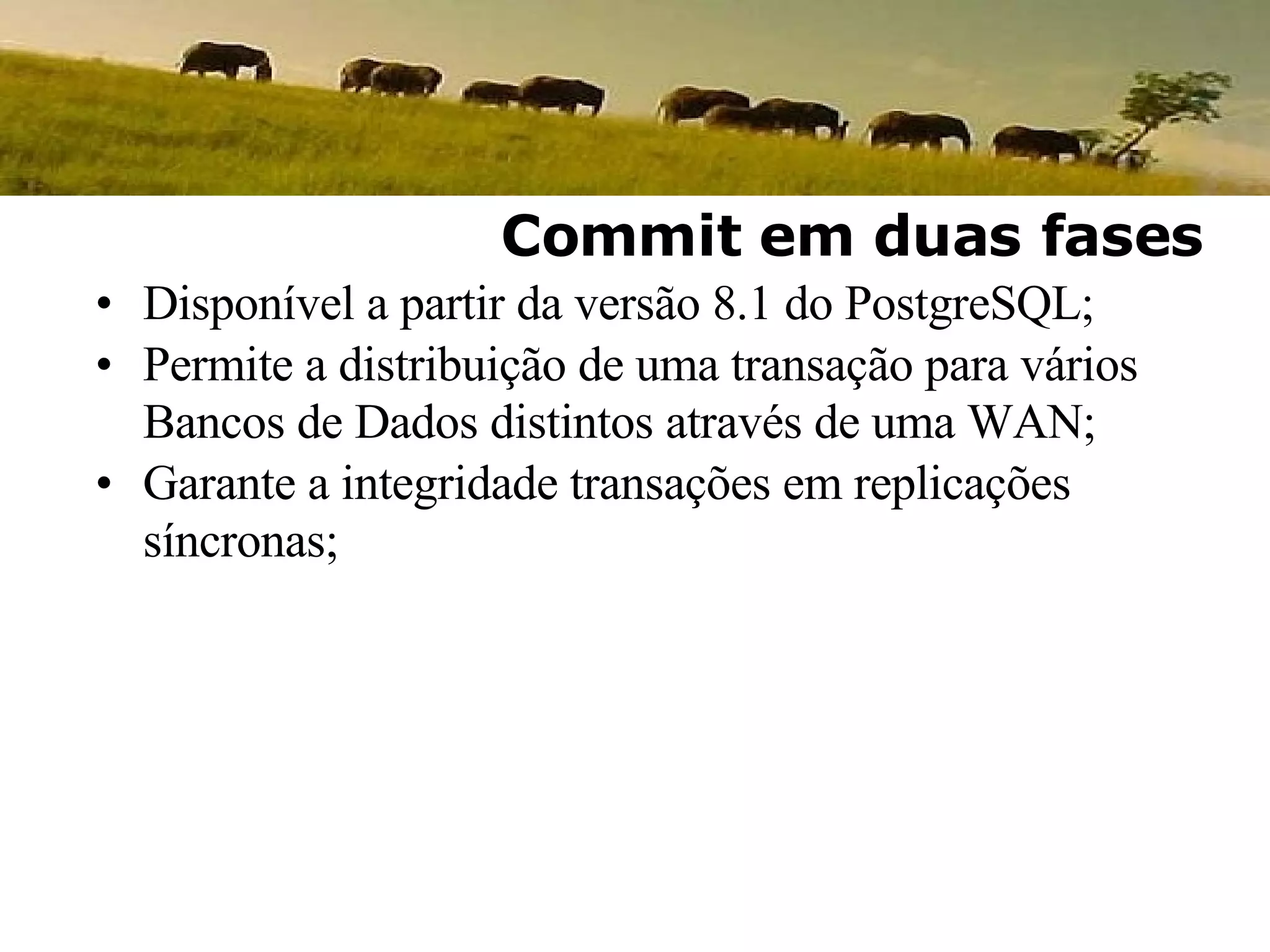 Disponível a partir da versão 8.1 do PostgreSQL; Permite a distribuição de uma transação para vários Bancos de Dados distintos através de uma WAN; Garante a integridade transações em replicações síncronas; Commit em duas fases 