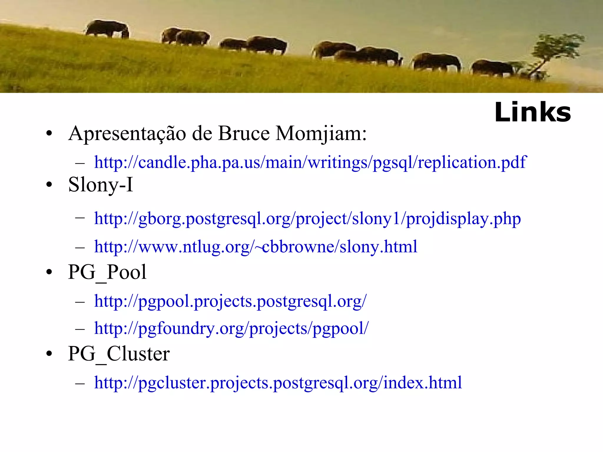 Apresentação de Bruce Momjiam: http://candle.pha.pa.us/main/writings/pgsql/replication.pdf Slony-I http://gborg.postgresql.org/project/slony1/projdisplay.php http://www.ntlug.org/~cbbrowne/slony.html PG_Pool http://pgpool.projects.postgresql.org/ http://pgfoundry.org/projects/pgpool/ PG_Cluster http://pgcluster.projects.postgresql.org/index.html Links 