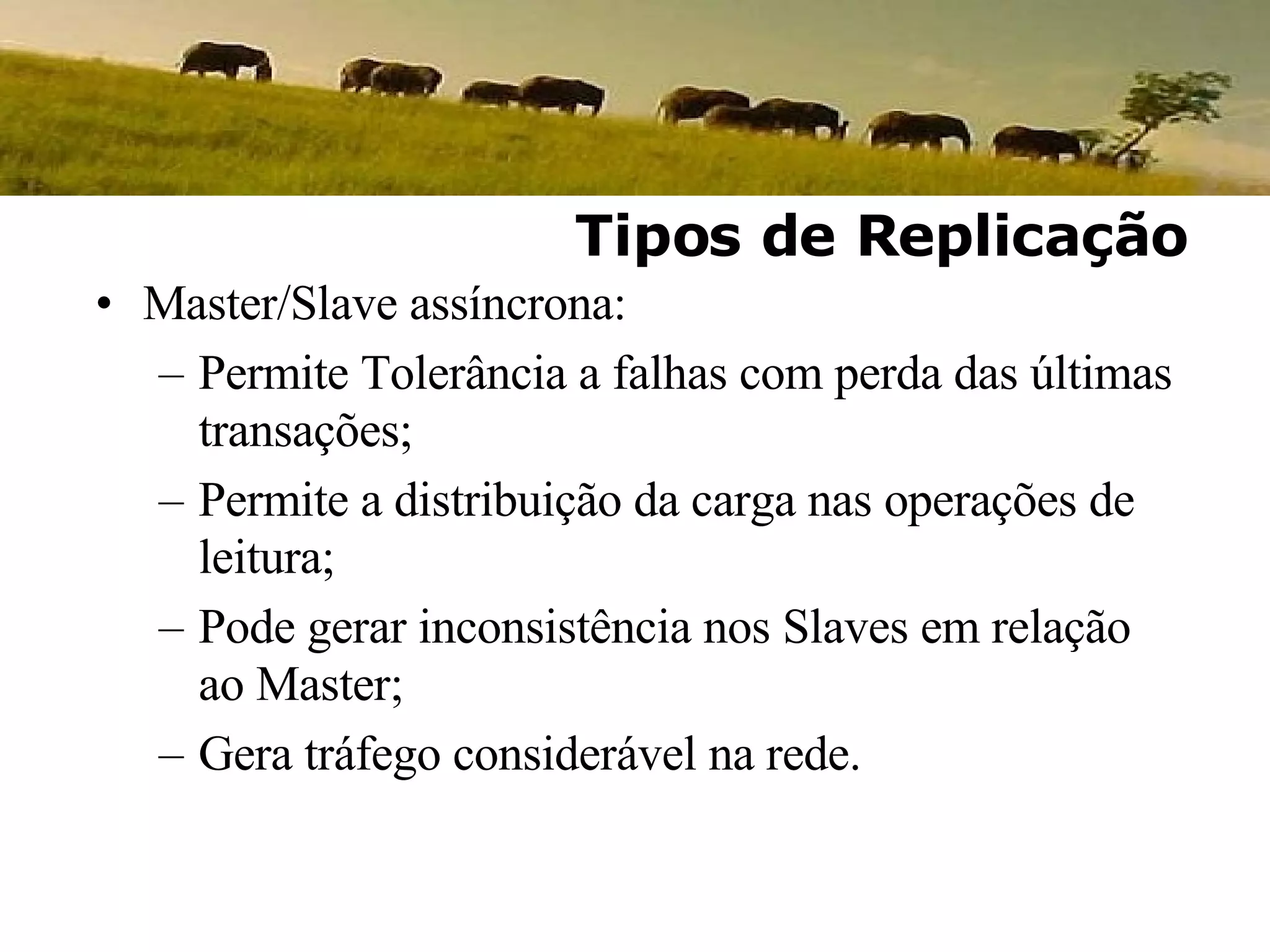 Master/Slave assíncrona: Permite Tolerância a falhas com perda das últimas transações; Permite a distribuição da carga nas operações de leitura; Pode gerar inconsistência nos Slaves em relação ao Master; Gera tráfego considerável na rede. Tipos de Replicação 