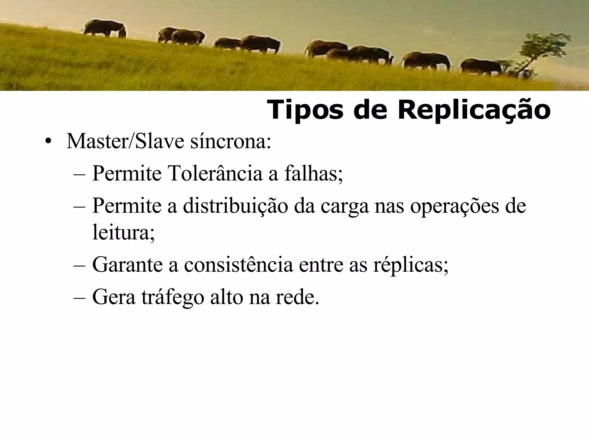 Master/Slave síncrona: Permite Tolerância a falhas; Permite a distribuição da carga nas operações de leitura; Garante a consistência entre as réplicas; Gera tráfego alto na rede. Tipos de Replicação 