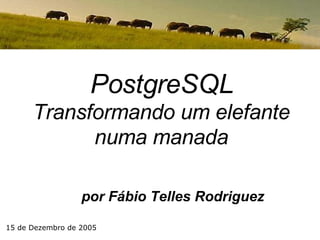 por Fábio Telles Rodriguez PostgreSQL Transformando um elefante numa manada 15 de Dezembro de 2005 