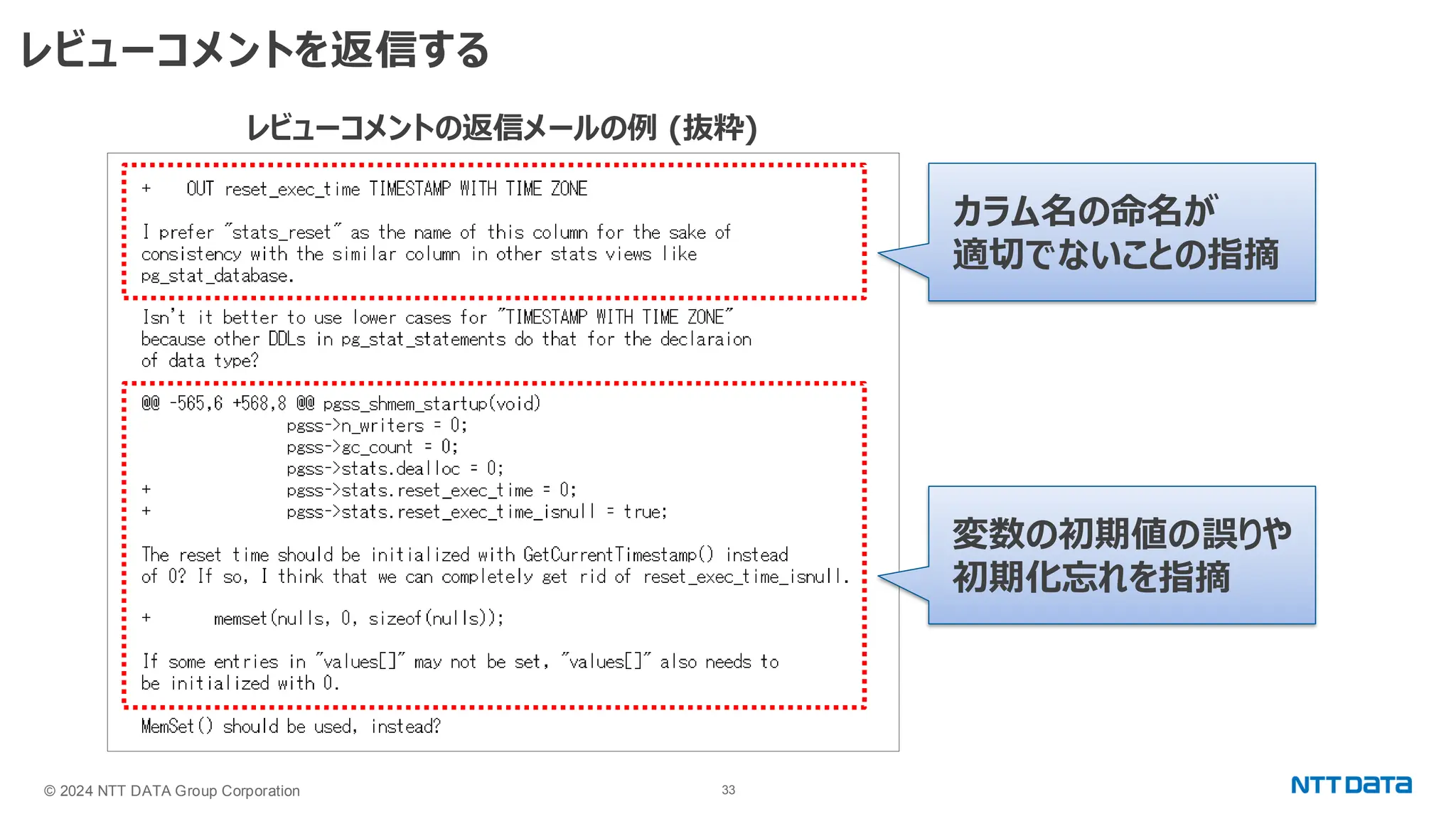 © 2024 NTT DATA Group Corporation 33 レビューコメントを返信する レビューコメントの返信メールの例 (抜粋) 変数の初期値の誤りや 初期化忘れを指摘 カラム名の命名が 適切でないことの指摘 