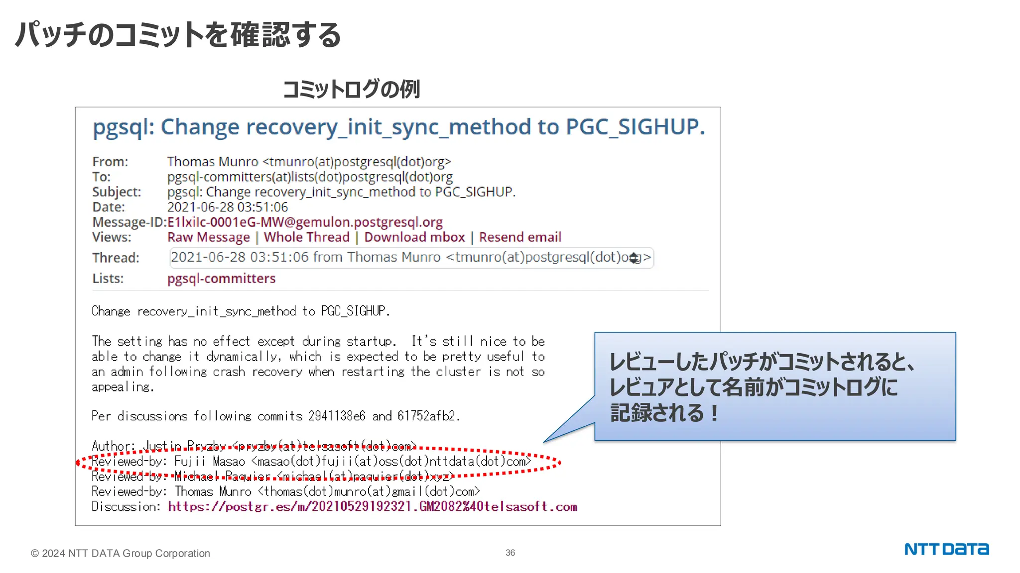 © 2024 NTT DATA Group Corporation 36 パッチのコミットを確認する コミットログの例 レビューしたパッチがコミットされると、 レビュアとして名前がコミットログに 記録される！ 