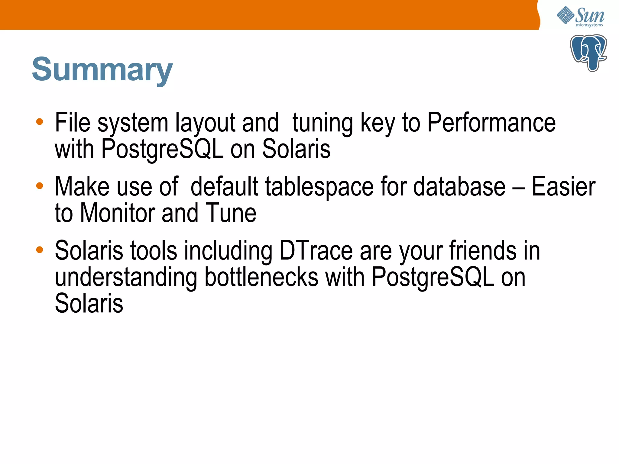 Summary • File system layout and tuning key to Performance with PostgreSQL on Solaris • Make use of default tablespace for database – Easier to Monitor and Tune • Solaris tools including DTrace are your friends in understanding bottlenecks with PostgreSQL on Solaris 