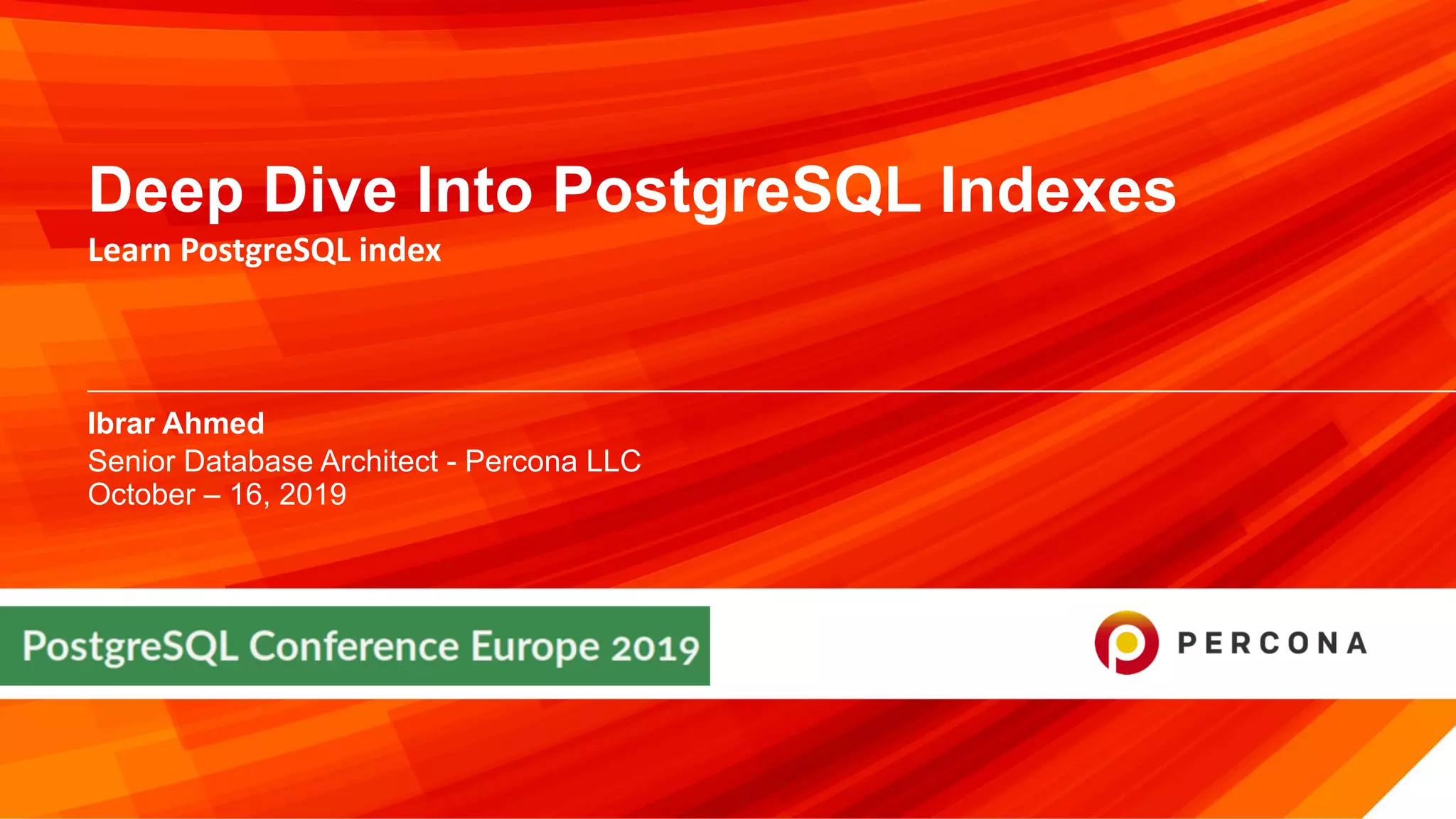 © 2019 Percona
Ibrar Ahmed
Deep Dive Into PostgreSQL Indexes
Learn PostgreSQL index
Senior Database Architect - Percona LLC
October – 16, 2019
 