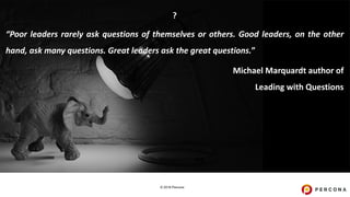 © 2019 Percona
?
“Poor leaders rarely ask questions of themselves or others. Good leaders, on the other
hand, ask many questions. Great leaders ask the great questions.”
Michael Marquardt author of
Leading with Questions
 