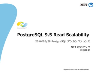 Copyright©2016 NTT corp. All Rights Reserved.
PostgreSQL 9.5 Read Scalability
2016/05/28 PostgreSQL アンカンファレンス
NTT OSSセンタ
大山真実
 