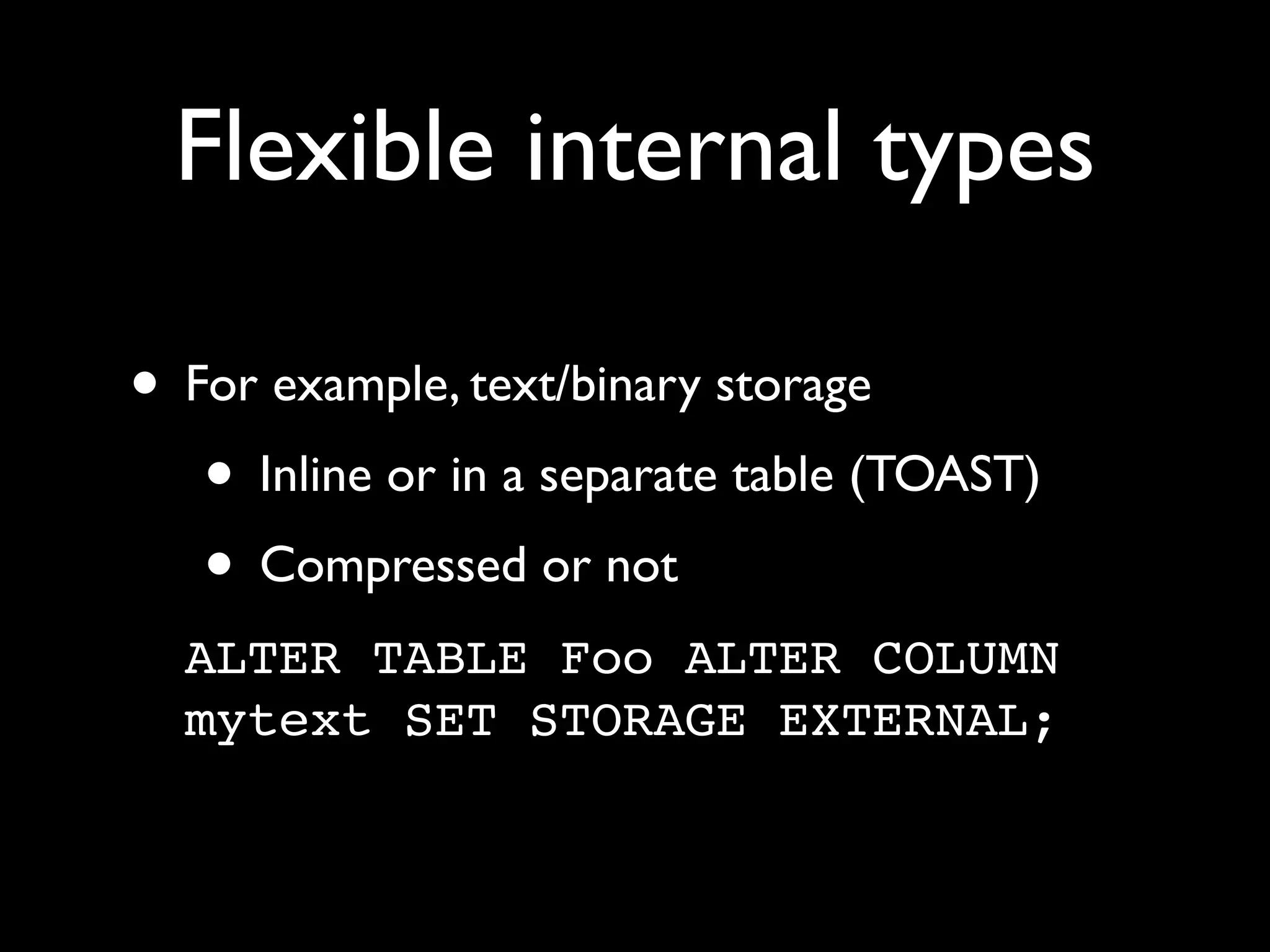 Flexible internal types

• For example, text/binary storage
   • Inline or in a separate table (TOAST)
   • Compressed or not
  ALTER TABLE Foo ALTER COLUMN
  mytext SET STORAGE EXTERNAL;
 