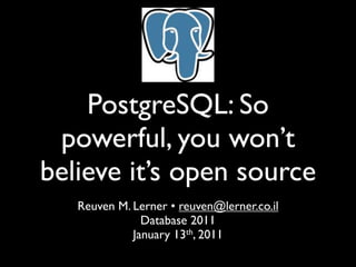 PostgreSQL: So
 powerful, you won’t
believe it’s open source
   Reuven M. Lerner • reuven@lerner.co.il
               Database 2011
             January 13th, 2011
 