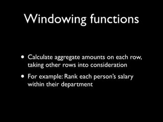 Windowing functions

• Calculate aggregate amounts on each row,
  taking other rows into consideration
• For example: Rank each person’s salary
  within their department
 