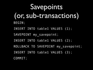 Savepoints
(or, sub-transactions)
BEGIN;
INSERT INTO table1 VALUES (1);
SAVEPOINT my_savepoint;
INSERT INTO table1 VALUES (2);
ROLLBACK TO SAVEPOINT my_savepoint;
INSERT INTO table1 VALUES (3);
COMMIT;
 
