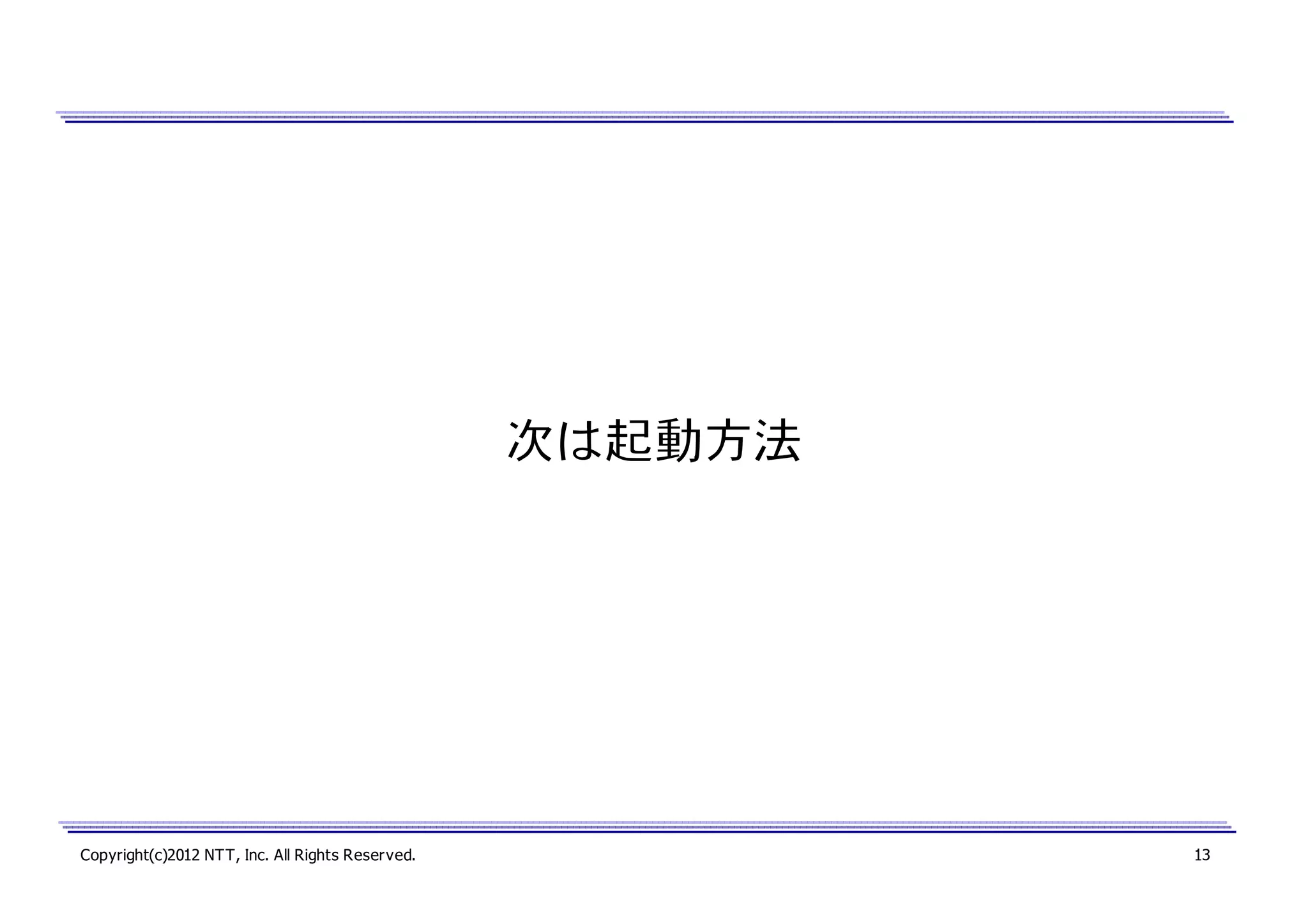 次は起動方法

Copyright(c)2012 NTT, Inc. All Rights Reserved.

13

 