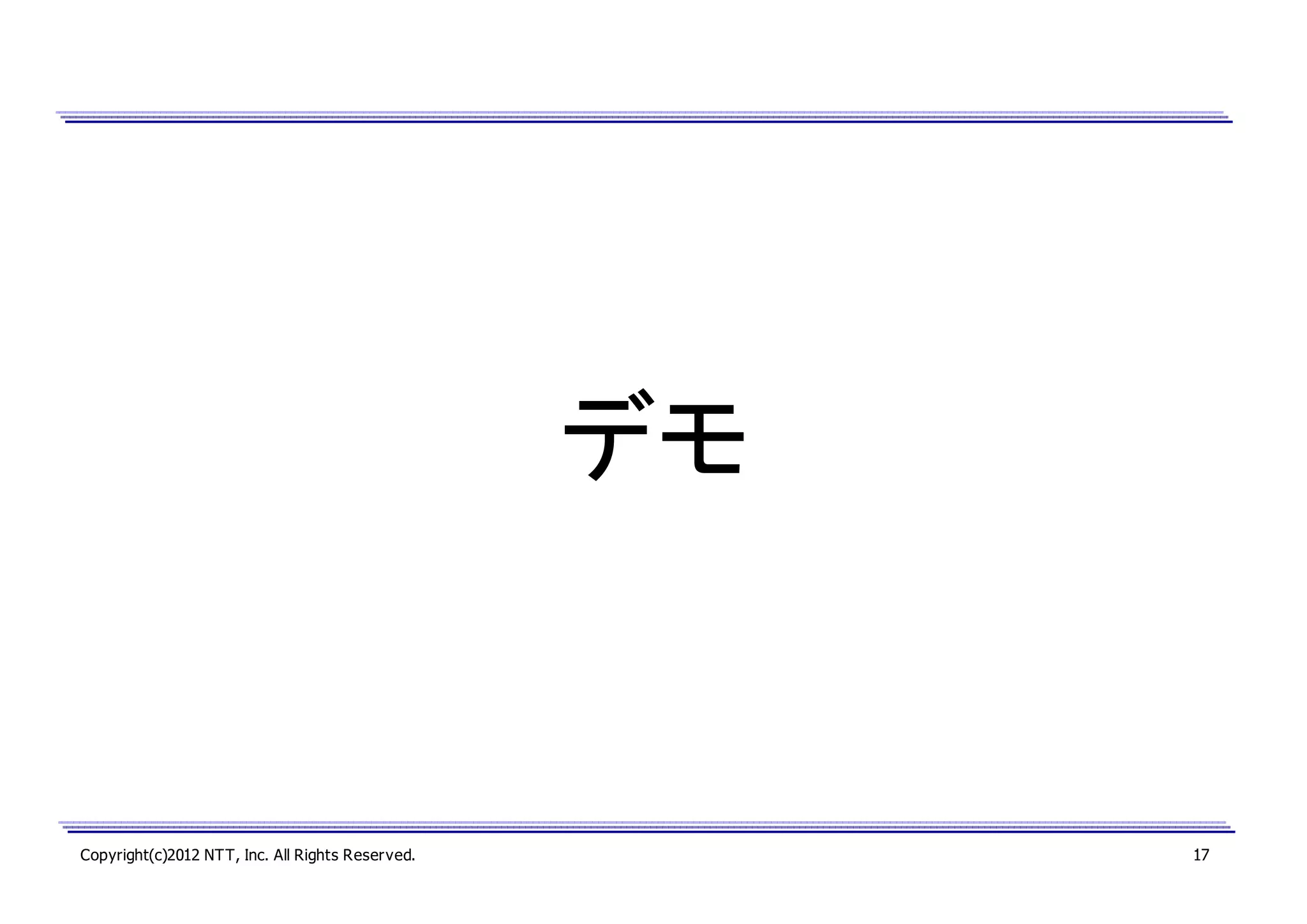 デモ

Copyright(c)2012 NTT, Inc. All Rights Reserved.

17

 