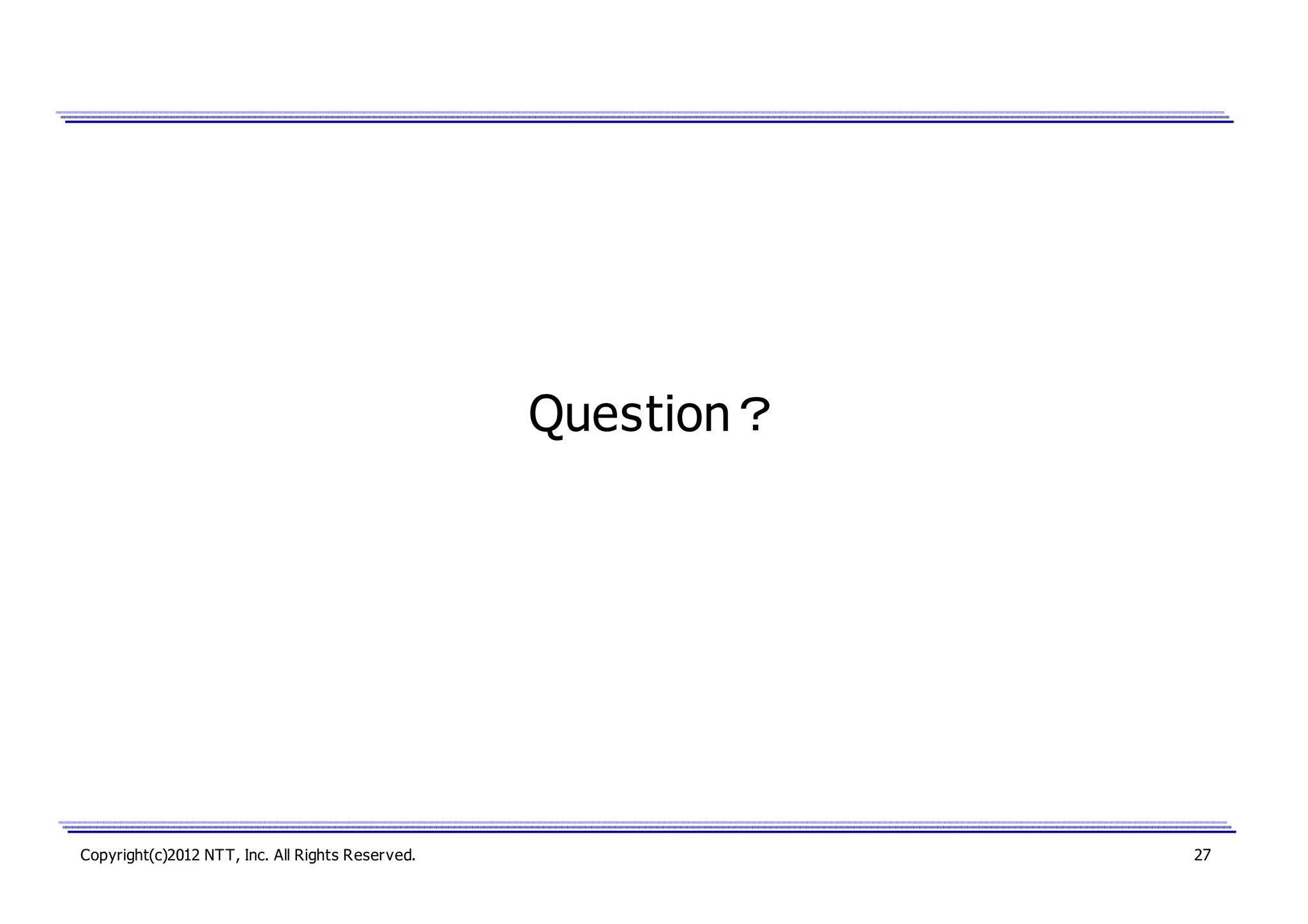 Question？

Copyright(c)2012 NTT, Inc. All Rights Reserved.

27

 