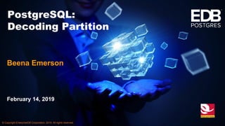 © Copyright EnterpriseDB Corporation, 2019. All rights reserved.
February 14, 2019
PostgreSQL:
Decoding Partition
Beena Emerson
1
 