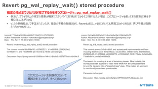 © 2025 NTT DATA Group Corporation
Revert pg_wal_replay_wait() stored procedure
指定の地点までリカバリが完了するのを待つプロシージャ: pg_wal_replay_wait()
• 例えば、プライマリ上の特定の更新が確実にスタンバイに反映されてからクエリ実行したい場合、このプロシージャを使ってその更新反映を手
軽に待つことができる
• v17の新機能として予定されていたが、複数の不備の指摘があり、Revertされた。v18に向けても再度コミットされたが、再び不備が指摘
されRevertされた。
このプロシージャは多数のコミットで
構成されていたが、すべてRevert
commit 3a7ae6b3d91e0d011dba1eb8a29e1836c6a33c75
Author: Alexander Korotkov <akorotkov@postgresql.org>
Date: Mon Nov 4 22:43:08 2024 +0200
Revert pg_wal_replay_wait() stored procedure
This commit reverts 3c5db1d6b0, and subsequent improvements and fixes
including 8036d73ae3, 867d396ccd, 3ac3ec580c, 0868d7ae70, 85b98b8d5a,
2520226c95, 014f9f34d2, e658038772, e1555645d7, 5035172e4a, 6cfebfe88b,
73da6b8d1b, and e546989a26.
The reason for reverting is a set of remaining issues. Most notably, the
stored procedure appears to need more effort than the utility statement
to turn the backend into a "snapshot-less" state. This makes an approach
to use stored procedures questionable.
Catversion is bumped.
Discussion: https://postgr.es/m/Zyhj2anOPRKtb0xW%40paquier.xyz
commit 772faafca1b288c4dd66b7150a7831c27b768003
Author: Alexander Korotkov <akorotkov@postgresql.org>
Date: Thu Apr 11 16:30:32 2024 +0300
Revert: Implement pg_wal_replay_wait() stored procedure
This commit reverts 06c418e163, e37662f221, bf1e650806, 25f42429e2,
ee79928441, and 74eaf66f98 per review by Heikki Linnakangas.
Discussion: https://postgr.es/m/b155606b-e744-4218-bda5-29379779da1a%40iki.fi
 
