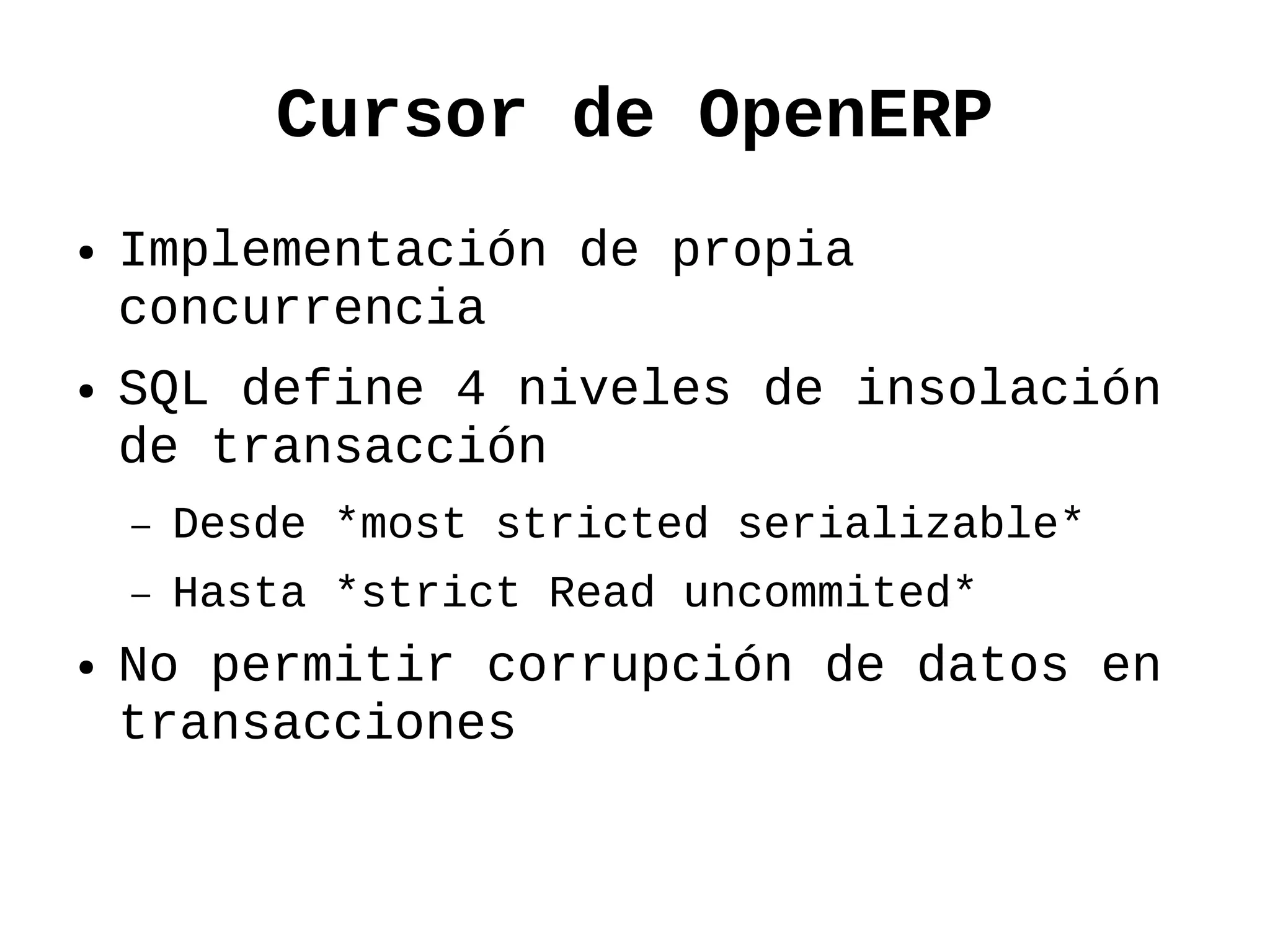 Cursor de OpenERP
●   Implementación de propia
    concurrencia
●   SQL define 4 niveles de insolación
    de transacción
    –   Desde *most stricted serializable*
    –   Hasta *strict Read uncommited*
●   No permitir corrupción de datos en
    transacciones
 