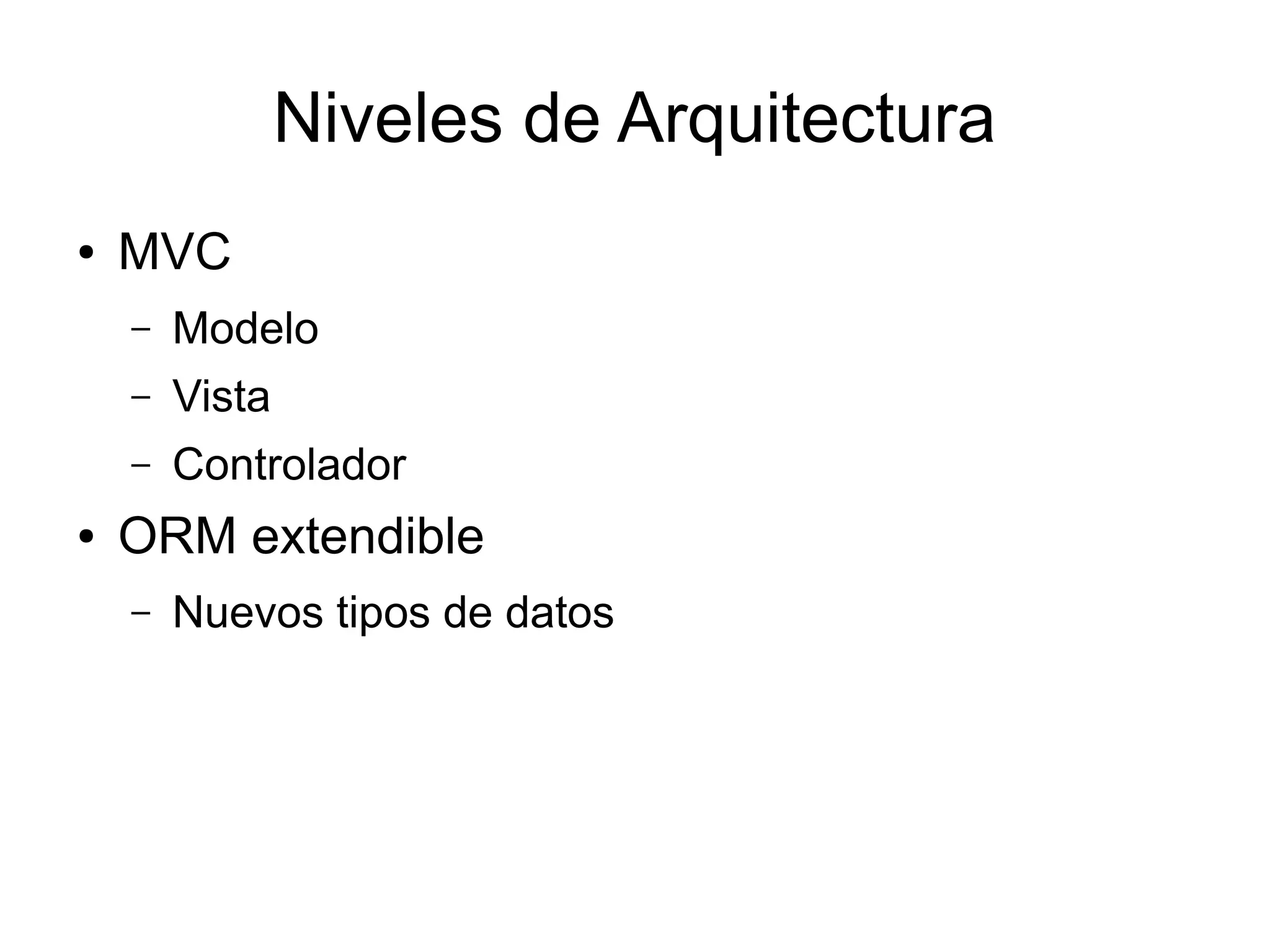 Niveles de Arquitectura
●   MVC
    –   Modelo
    –   Vista
    –   Controlador
●   ORM extendible
    –   Nuevos tipos de datos
 