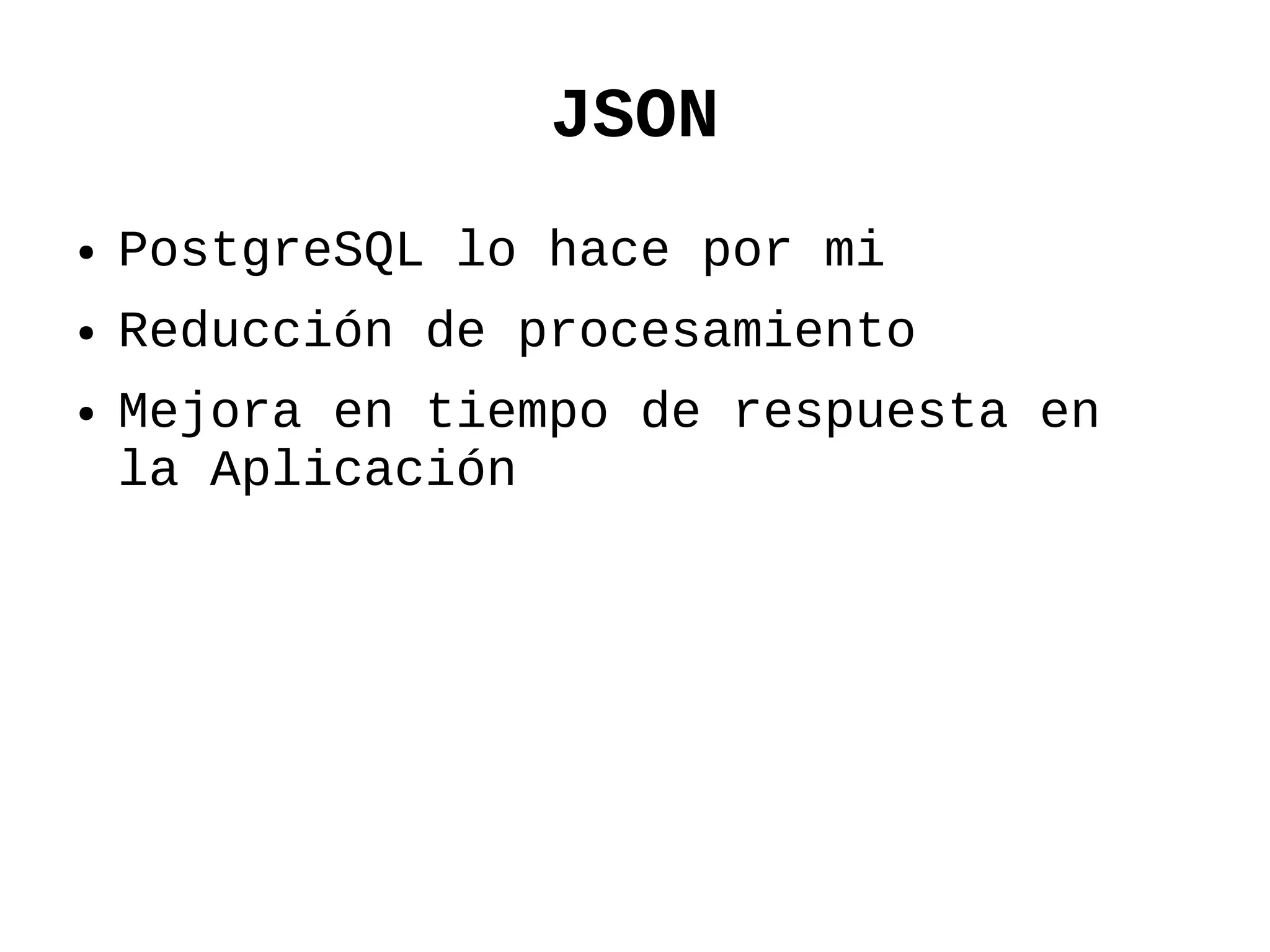 JSON
●   PostgreSQL lo hace por mi
●   Reducción de procesamiento
●   Mejora en tiempo de respuesta en
    la Aplicación
 