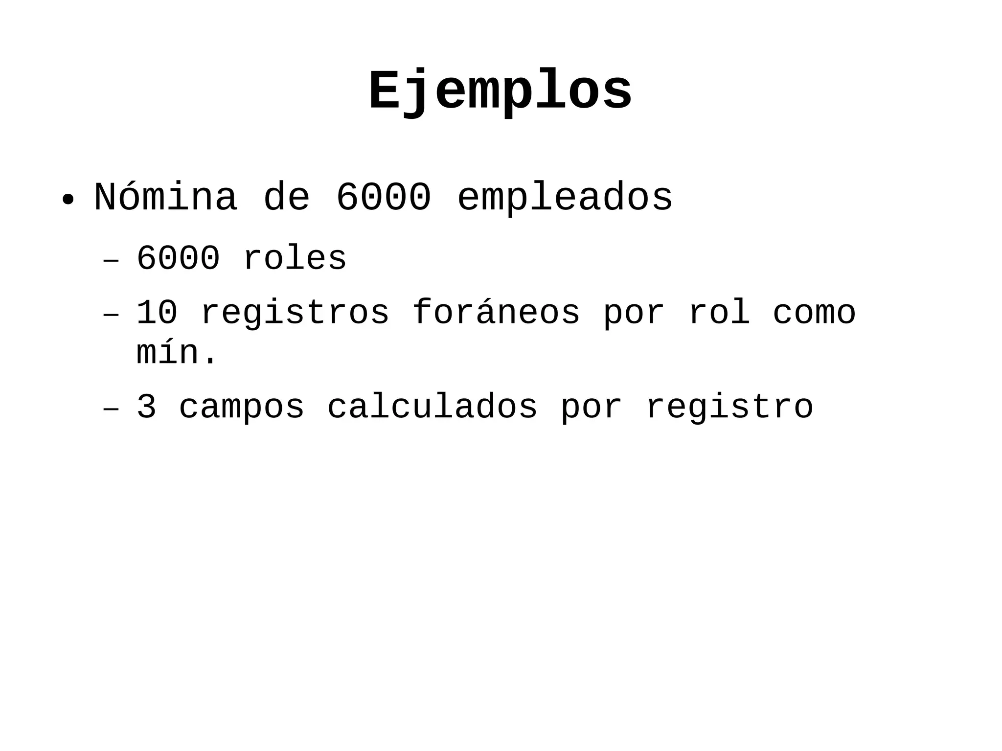 Ejemplos
●   Nómina de 6000 empleados
    –   6000 roles
    –   10 registros foráneos por rol como
        mín.
    –   3 campos calculados por registro
 