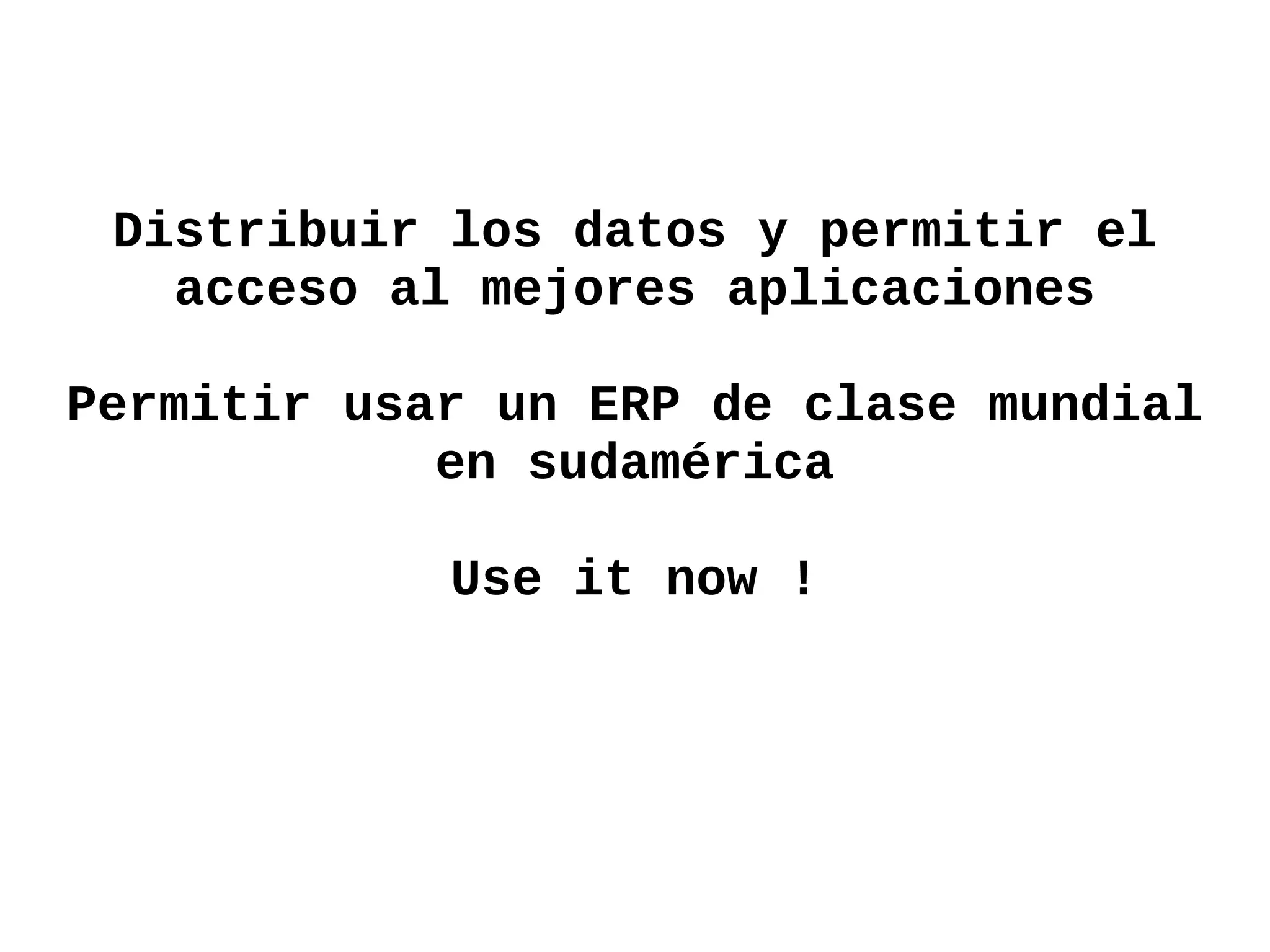 Distribuir los datos y permitir el
   acceso al mejores aplicaciones

Permitir usar un ERP de clase mundial
            en sudamérica

            Use it now !
 