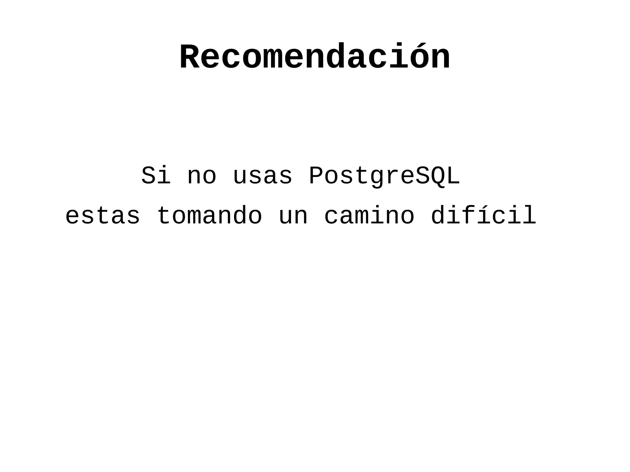 Recomendación


    Si no usas PostgreSQL
estas tomando un camino difícil
 