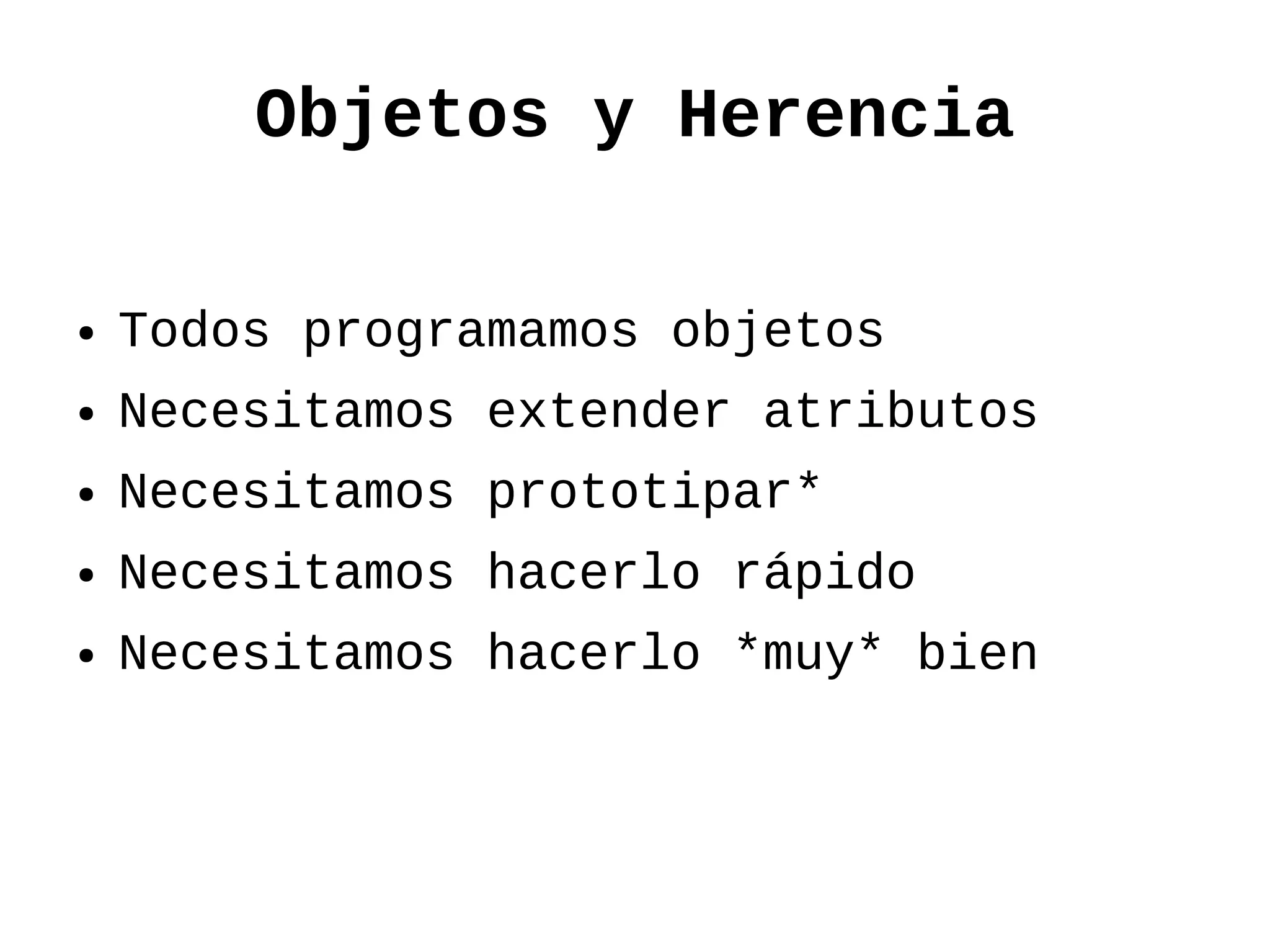 Objetos y Herencia

●   Todos programamos objetos
●   Necesitamos extender atributos
●   Necesitamos prototipar*
●   Necesitamos hacerlo rápido
●   Necesitamos hacerlo *muy* bien
 