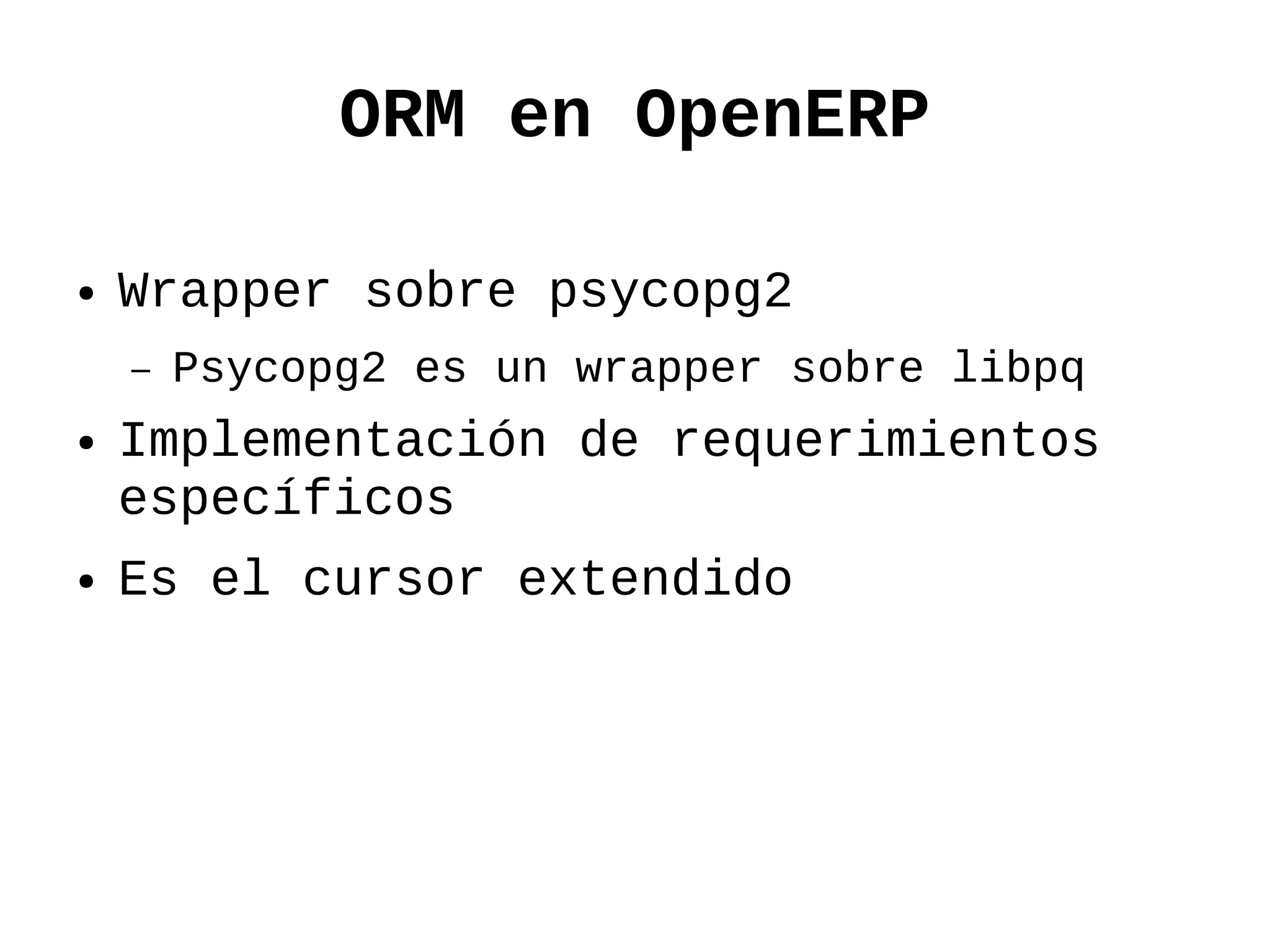 ORM en OpenERP

●   Wrapper sobre psycopg2
    –   Psycopg2 es un wrapper sobre libpq
●   Implementación de requerimientos
    específicos
●   Es el cursor extendido
 
