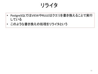 リライタ 
• PostgreSQLではVIEWやRULEはクエリを書き換えることで実行 
している 
• このような書き換えの処理をリライタという 
10 
 