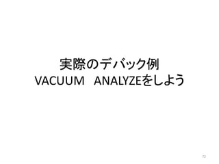 実際のデバック例 
VACUUM ANALYZEをしよう 
72 
 