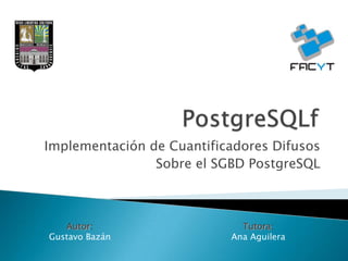 Implementación de Cuantificadores Difusos
                Sobre el SGBD PostgreSQL



   Autor:                    Tutora:
Gustavo Bazán              Ana Aguilera
 