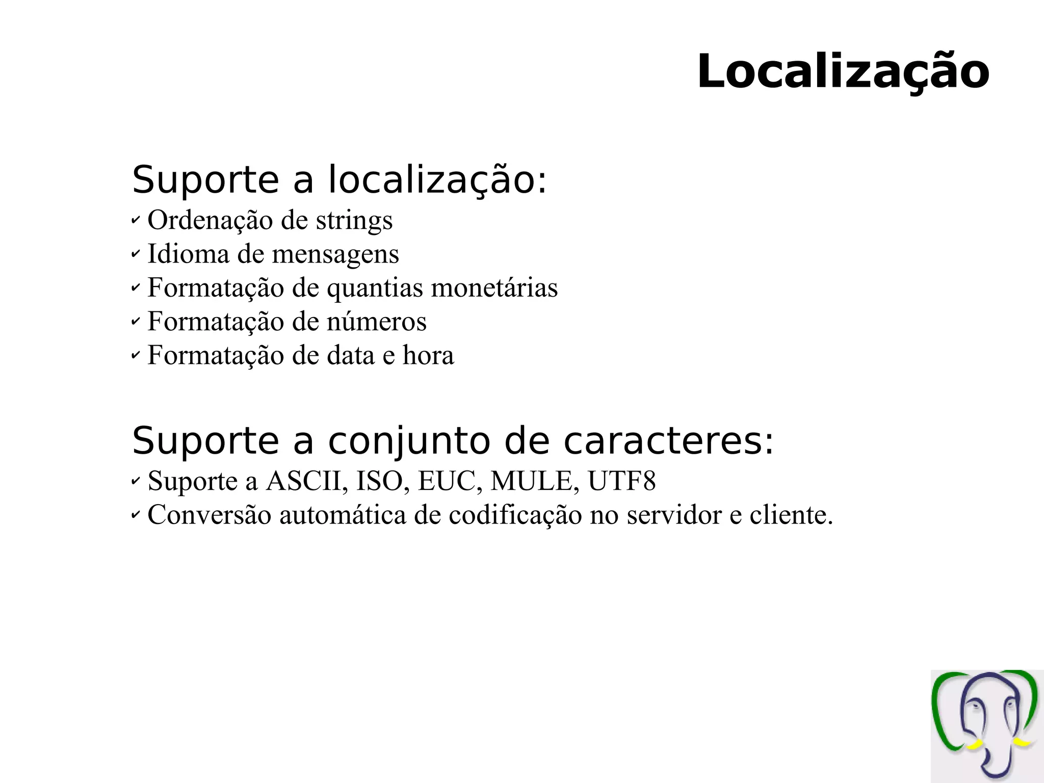 Localização Suporte a localização: Ordenação de strings Idioma de mensagens Formatação de quantias monetárias Formatação de números Formatação de data e hora Suporte a conjunto de caracteres: Suporte a ASCII, ISO, EUC, MULE, UTF8 Conversão automática de codificação no servidor e cliente. 