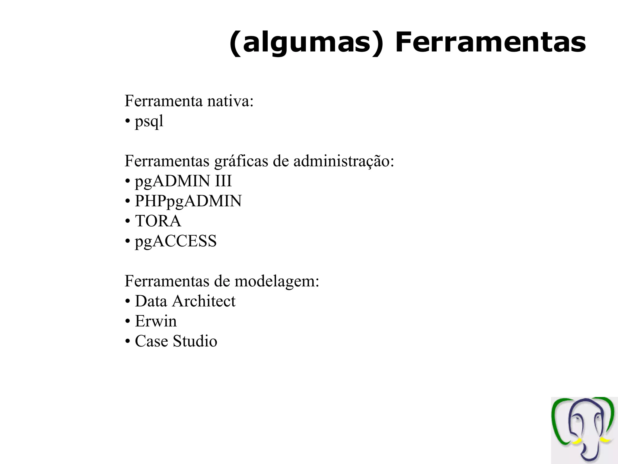 (algumas) Ferramentas Ferramenta nativa: psql Ferramentas gráficas de administração: pgADMIN III PHPpgADMIN TORA pgACCESS Ferramentas de modelagem: Data Architect Erwin Case Studio 