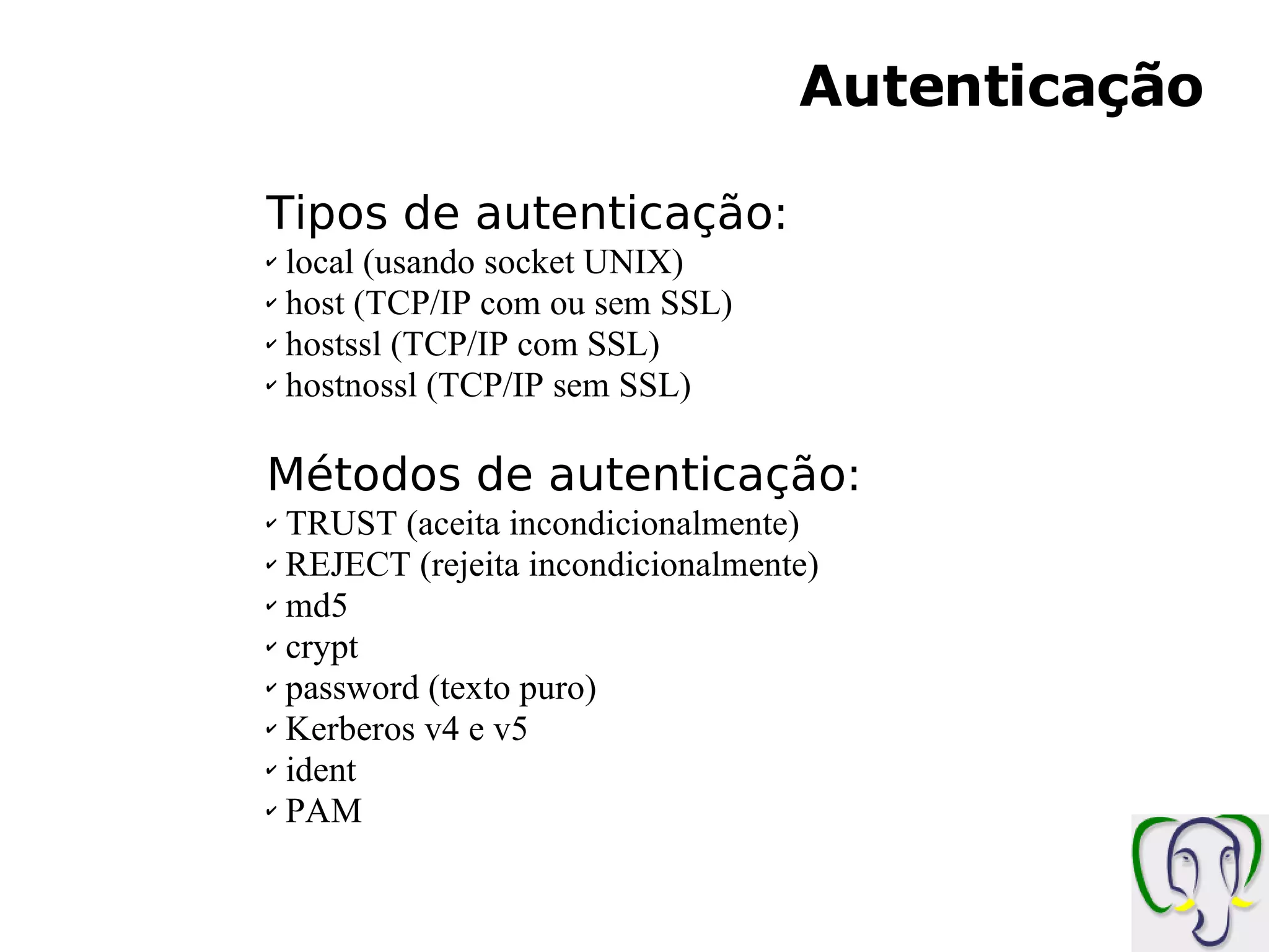 Autenticação Tipos de autenticação: local (usando socket UNIX) host (TCP/IP com ou sem SSL) hostssl (TCP/IP com SSL) hostnossl (TCP/IP sem SSL) Métodos de autenticação: TRUST (aceita incondicionalmente) REJECT (rejeita incondicionalmente) md5 crypt password (texto puro) Kerberos v4 e v5 ident PAM 