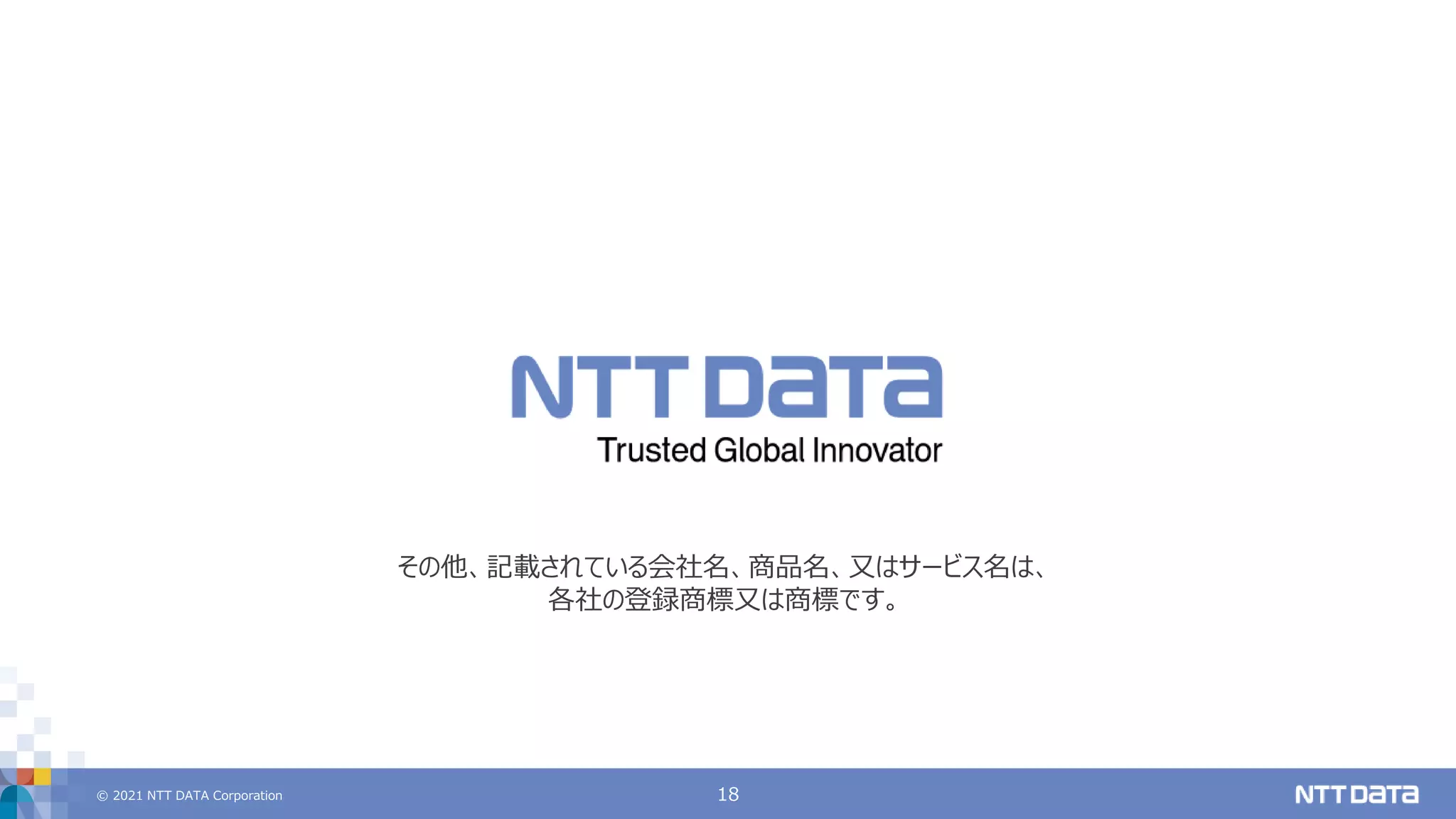 © 2021 NTT DATA Corporation 18
その他、記載されている会社名、商品名、又はサービス名は、
各社の登録商標又は商標です。
 