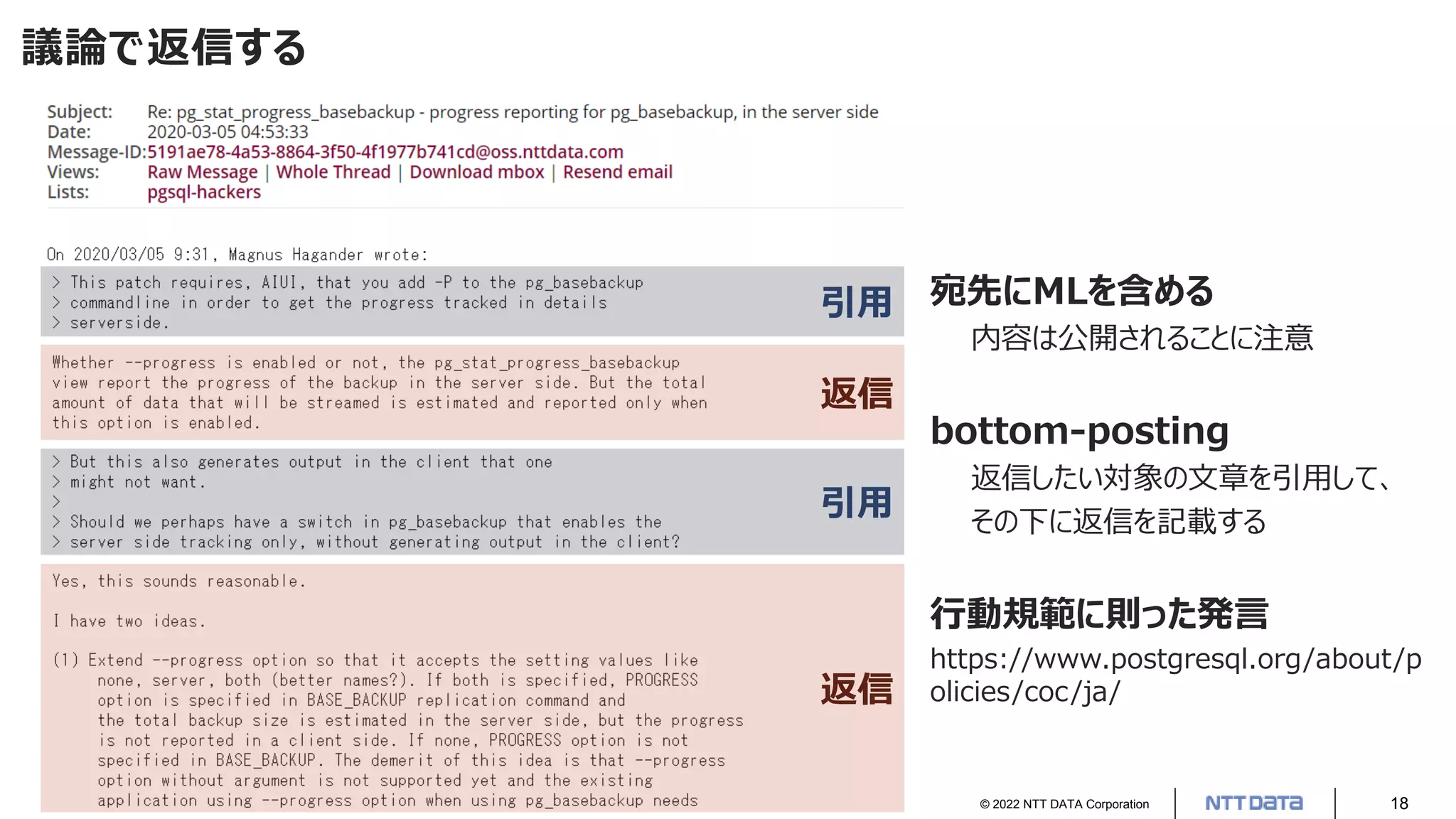© 2022 NTT DATA Corporation 18
議論で返信する
宛先にMLを含める
内容は公開されることに注意
bottom-posting
返信したい対象の文章を引用して、
その下に返信を記載する
行動規範に則った発言
https://www.postgresql.org/about/p
olicies/coc/ja/
引用
返信
引用
返信
 
