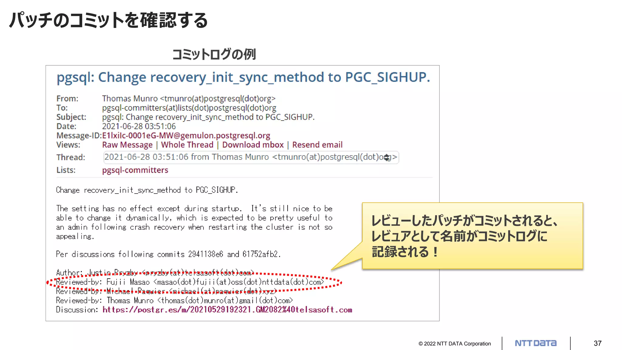 © 2022 NTT DATA Corporation 37
パッチのコミットを確認する
コミットログの例
レビューしたパッチがコミットされると、
レビュアとして名前がコミットログに
記録される！
 